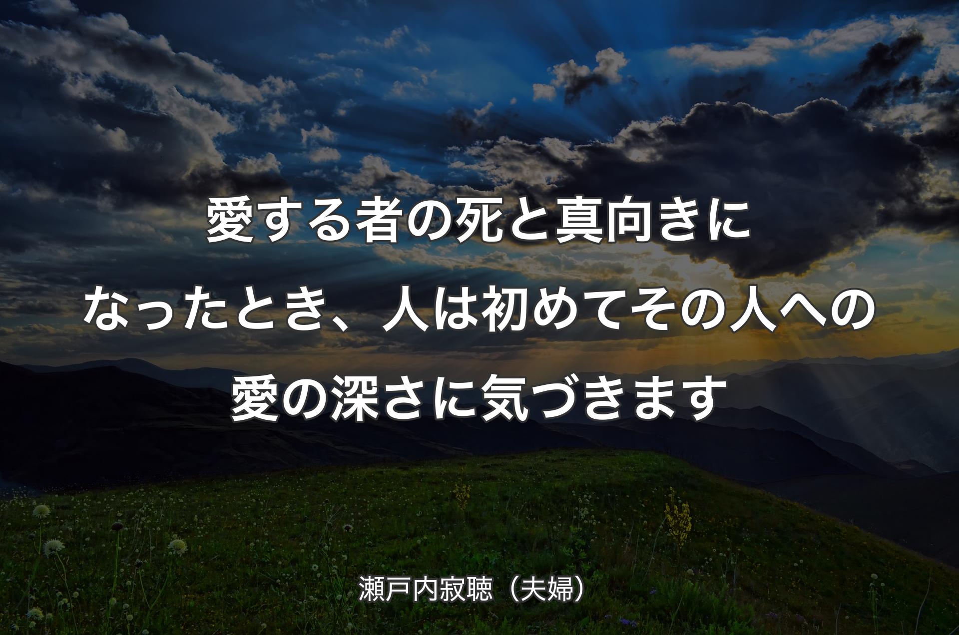 愛する者の死と真向きになったとき、人は初めてその人への愛の深さに気づきます - 瀬戸内寂聴（夫婦）