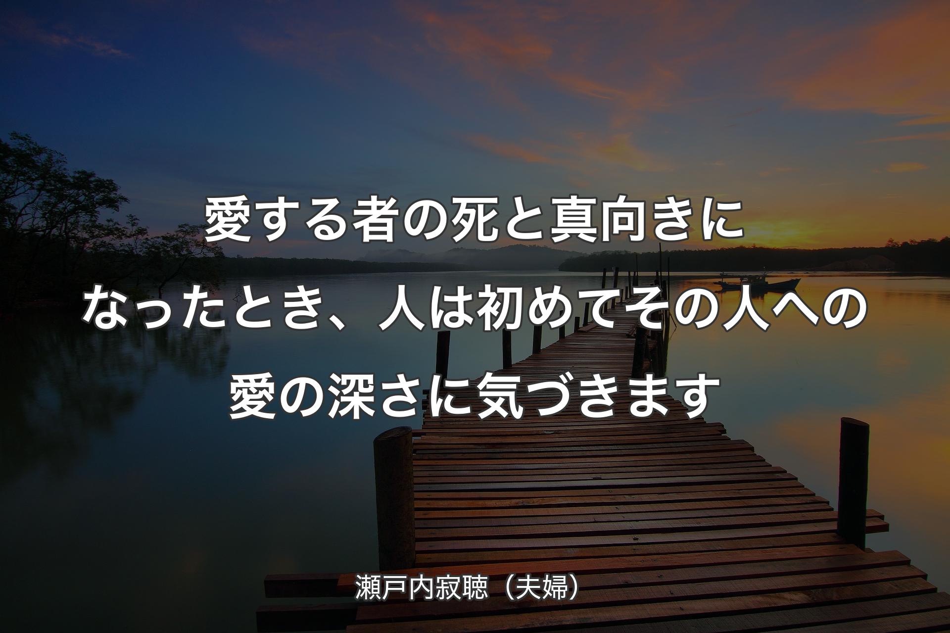 【背景3】愛する者の死と真向きになったとき、�人は初めてその人への愛の深さに気づきます - 瀬戸内寂聴（夫婦）