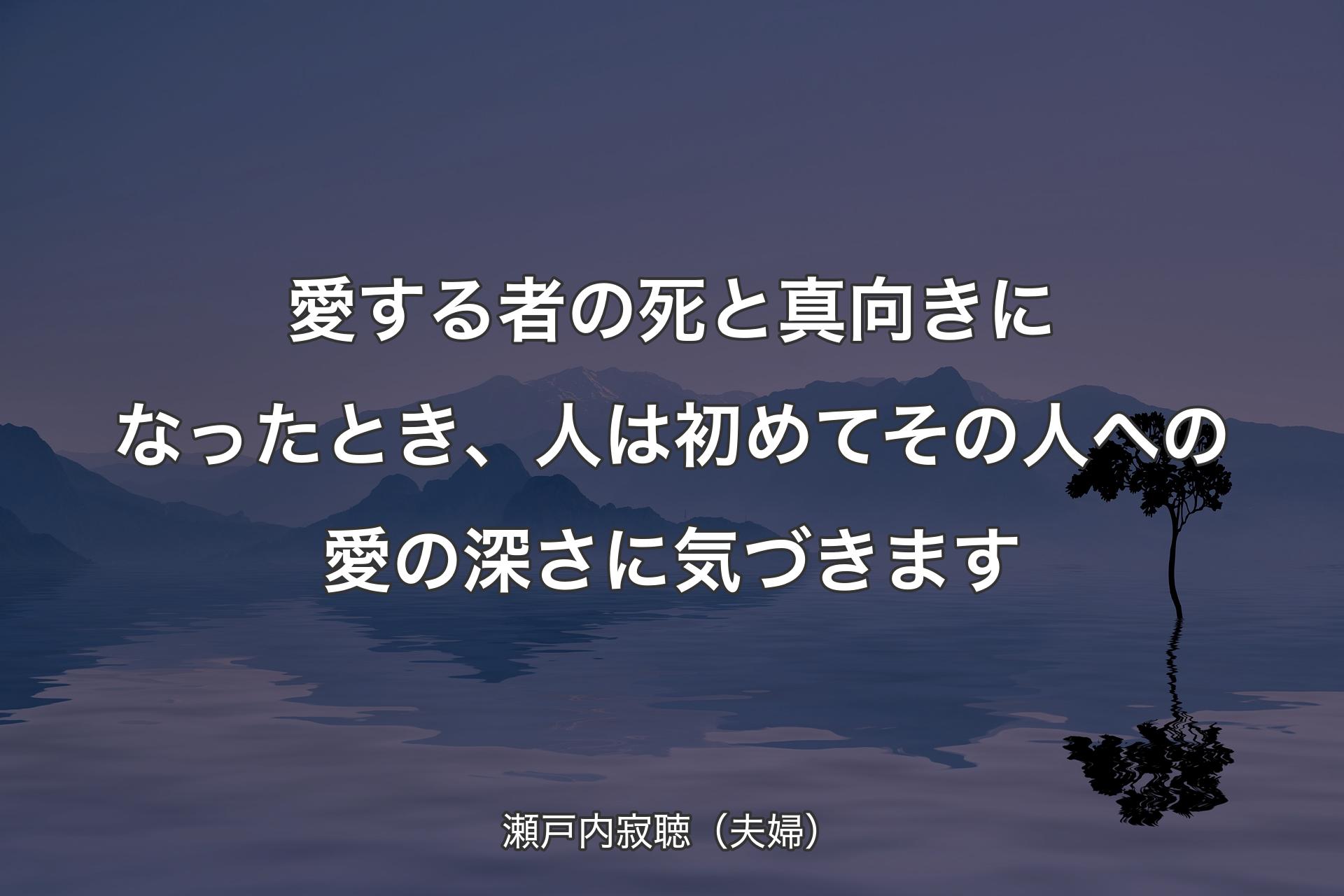 愛する者の死と真向きになったとき、人は初めてその人への愛の深さに気づきます - 瀬戸内寂聴（夫婦）