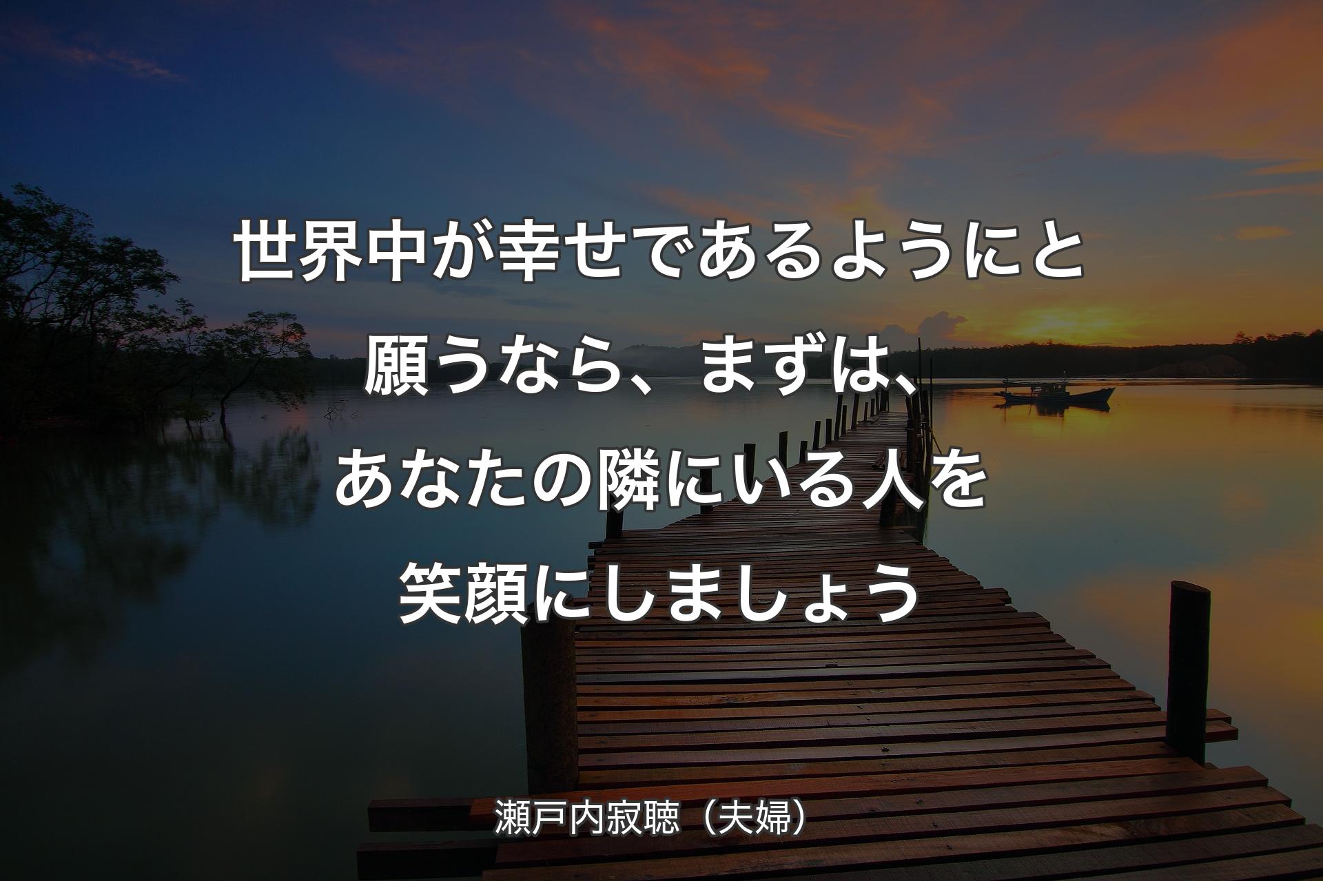 世界中が幸せであるようにと願うなら、まずは、あなたの隣にいる人を笑顔にしましょう - 瀬戸内寂聴（夫婦）