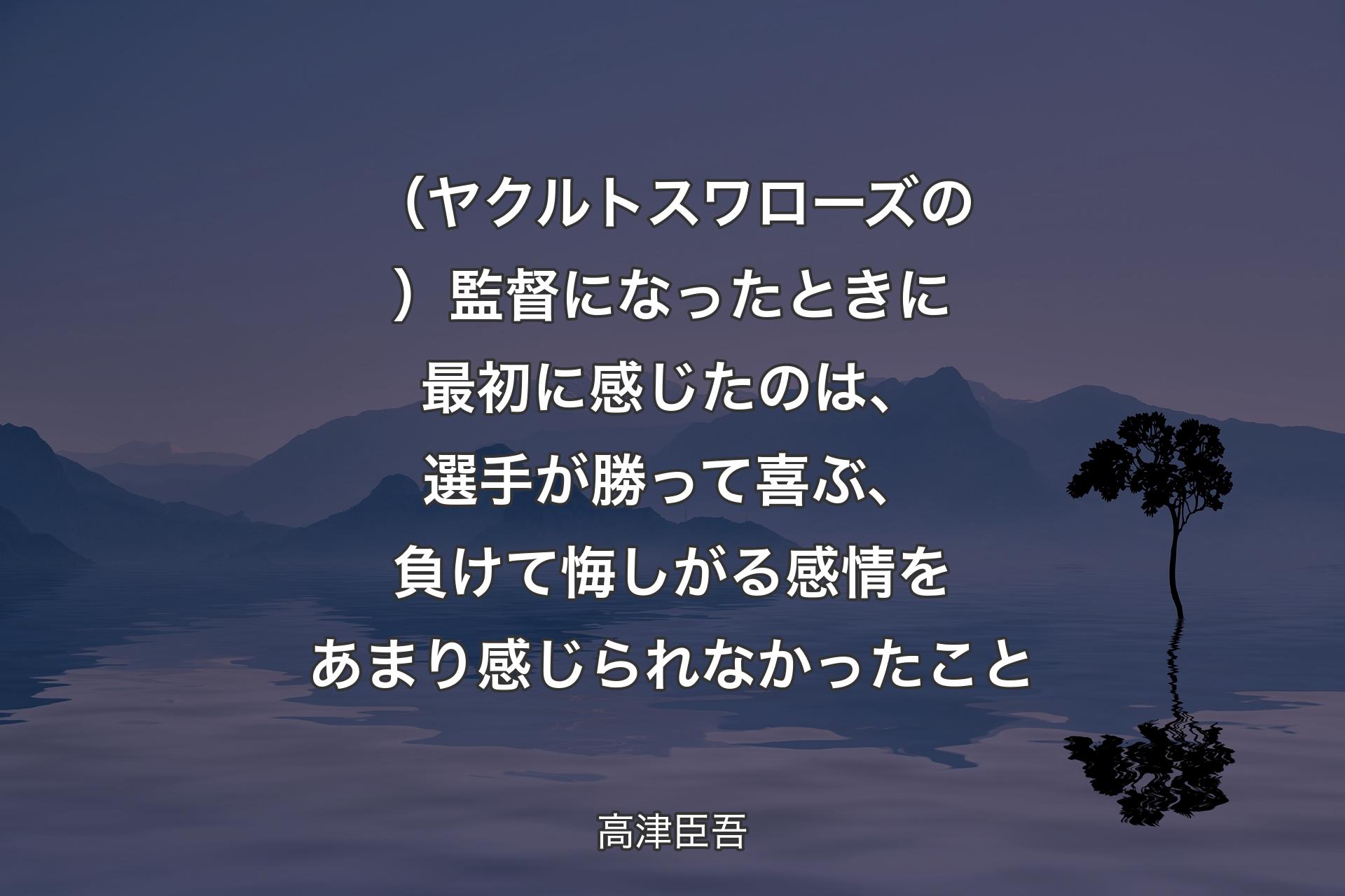 （ヤクルトスワローズの）監督になったときに最初に感じたのは、選手が勝って喜ぶ、負けて悔しがる感情をあまり感じられなかったこと - 高津臣吾