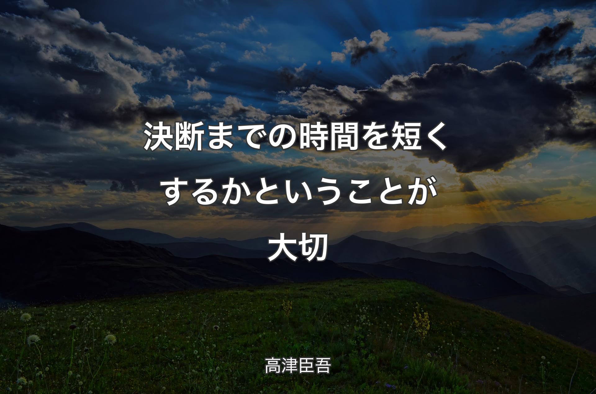 決断までの時間を短くするかということが大切 - 高津臣吾