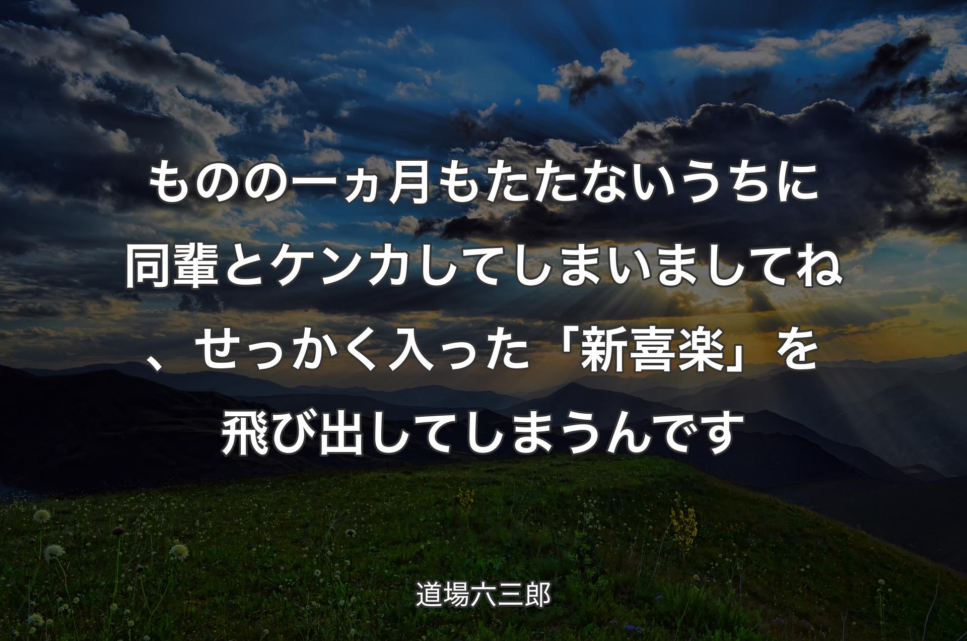 ものの一ヵ月もたたないうちに同輩とケンカしてしまいましてね、せっかく入った「新喜楽」を飛び出してしまうんです - 道場六三郎