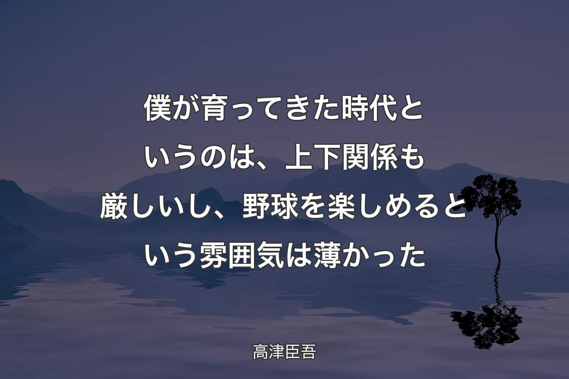 【背景4】僕が育ってきた時代というのは、上下関係も厳しいし、野球を楽しめるという雰囲気は薄かった - 高津臣吾