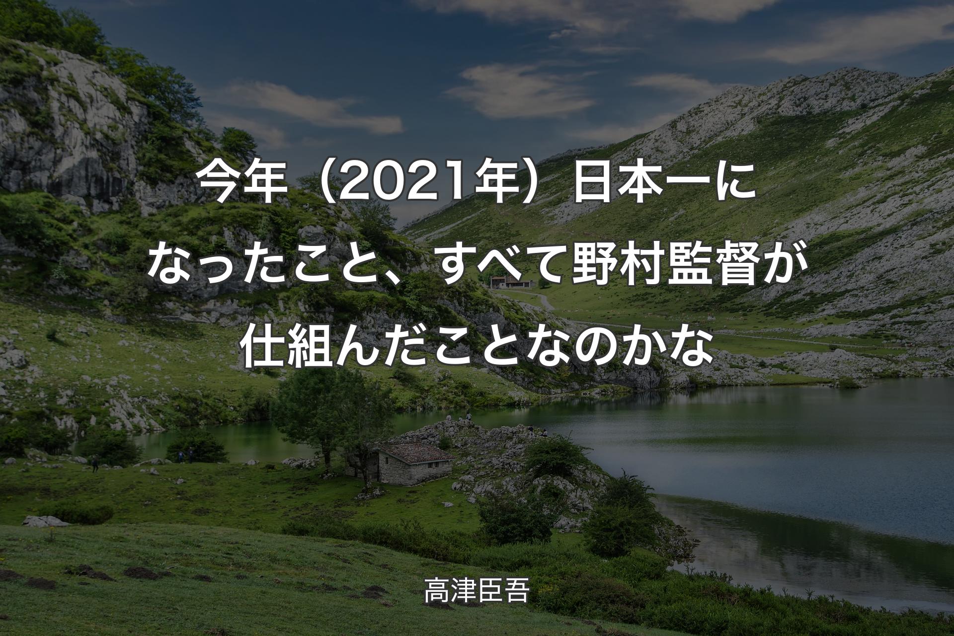 【背景1】今年（2021年）日本一になったこと、すべて野村監督が仕組んだことなのかな - 高津臣吾