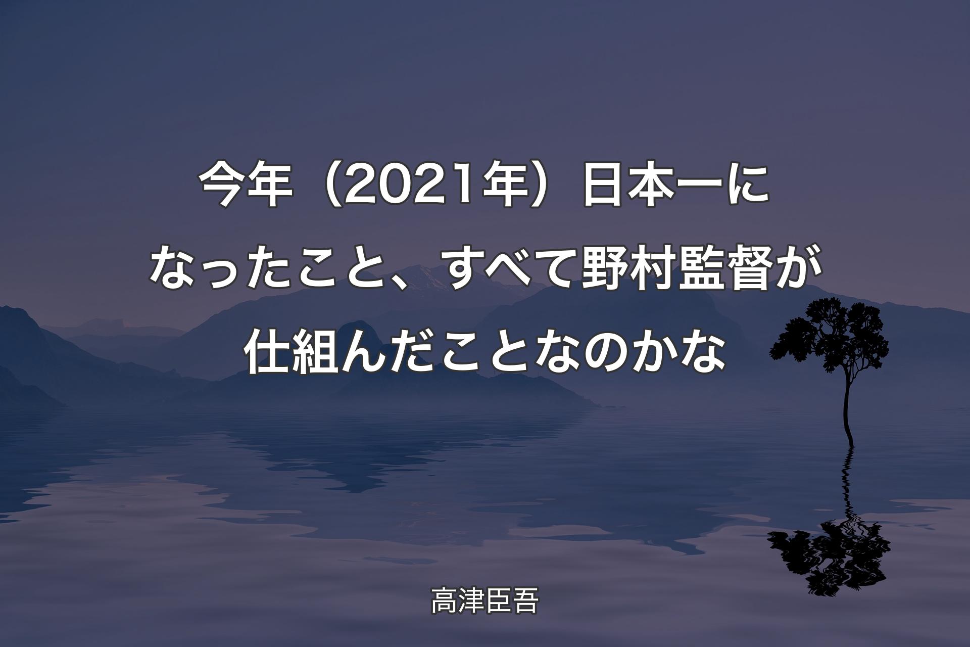 【背景4】今年（2021年）日本一になったこと、すべて野村監督が仕組んだことなのかな - 高津臣吾