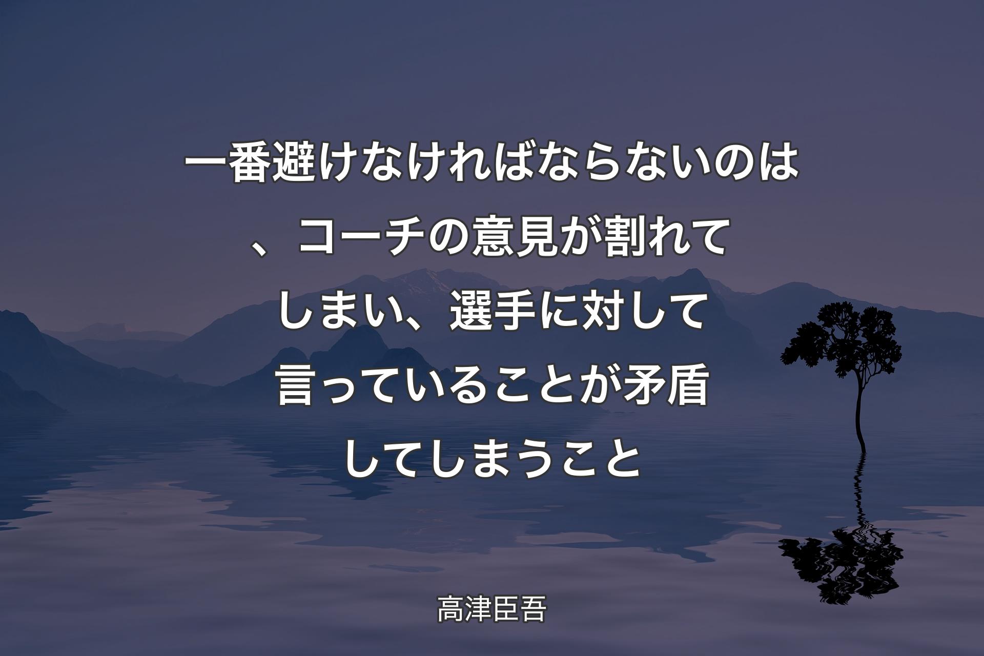 一番避けなければならないのは、コーチの意見が割れてしまい、選手に対して言っていることが矛盾してしまうこと - 高津臣吾