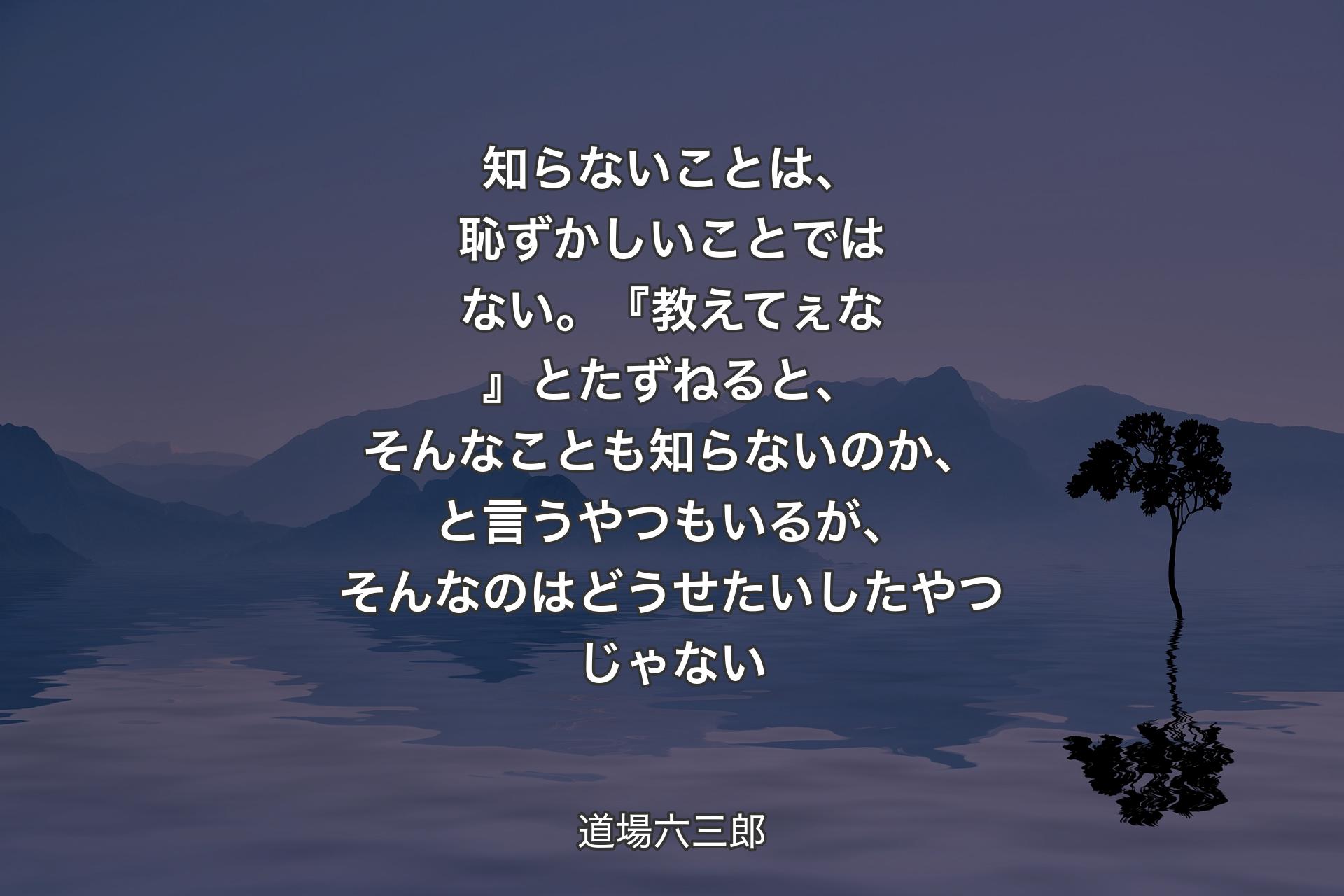 【背景4】知らないことは、恥ずかしいことではない。『教えてぇな』とたずねると、そんなことも知らないのか、と言うやつもいるが、そんなのはどうせたいしたやつじゃない - 道場六三郎