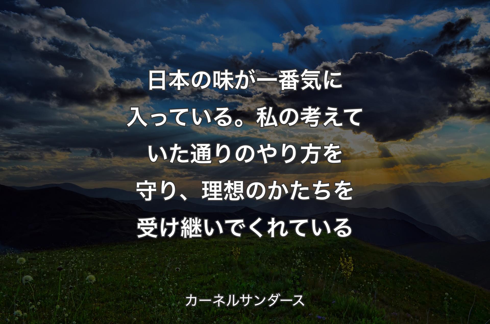 日本の味が一番気に入っている。私の考えていた通りのやり方を守り、理想のかたちを受け継いでくれている - カーネルサンダース