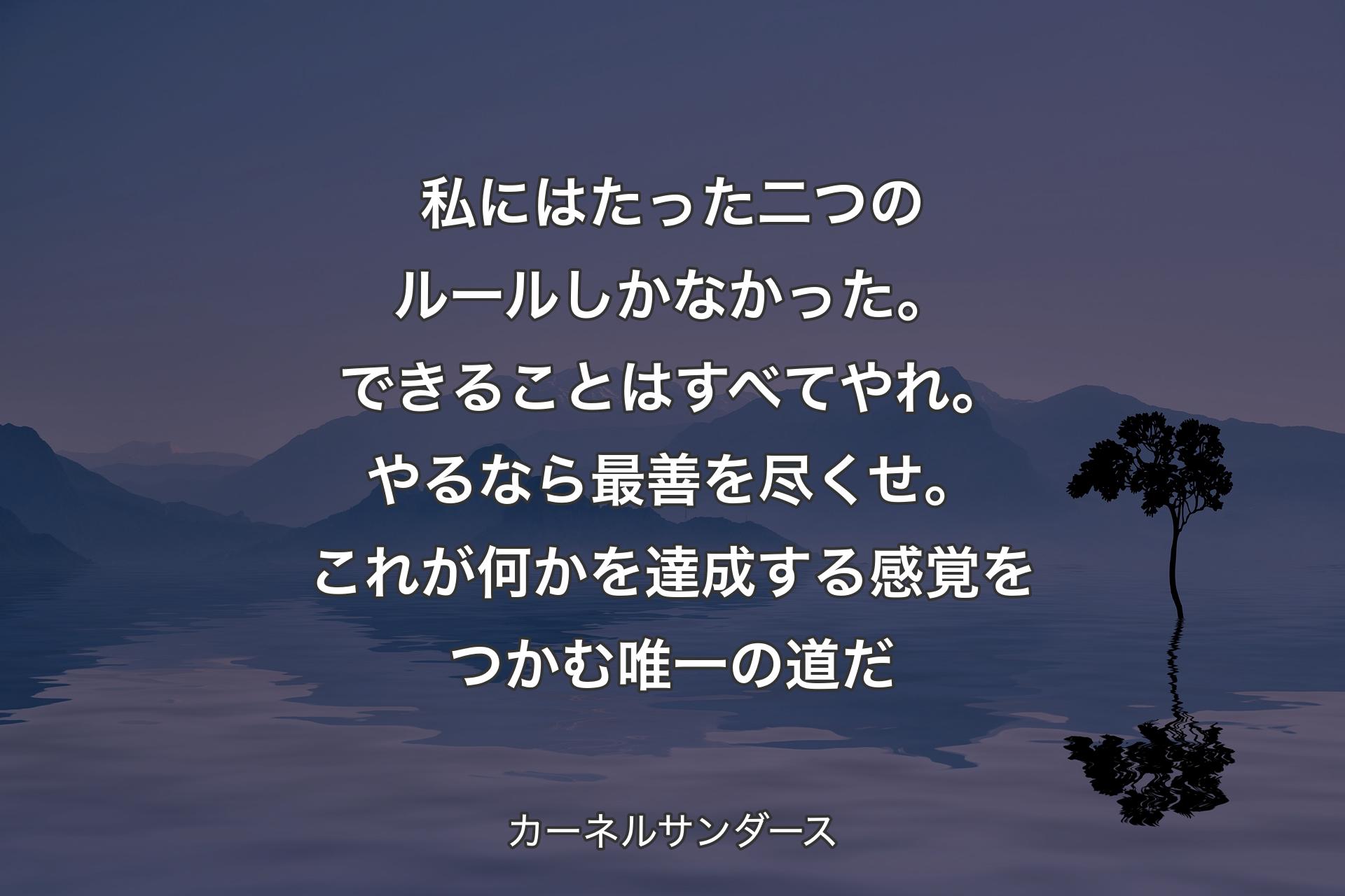 【背景4】私にはたった二つのルールしかなかった。できることはすべてやれ。やるなら最善を尽くせ。これが何かを達成する感覚をつかむ唯一の道だ - カーネルサンダース