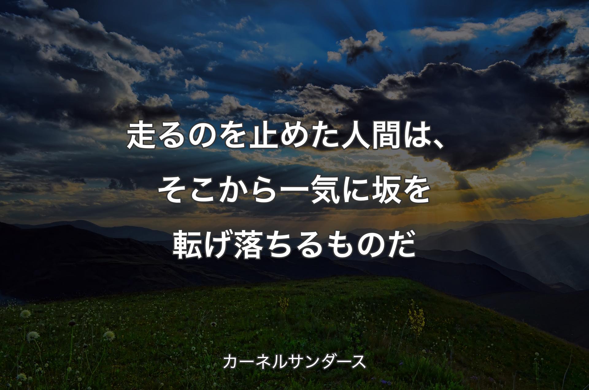 走るのを止めた人間は、そこから一気に坂を転げ落ちるものだ - カーネルサンダース