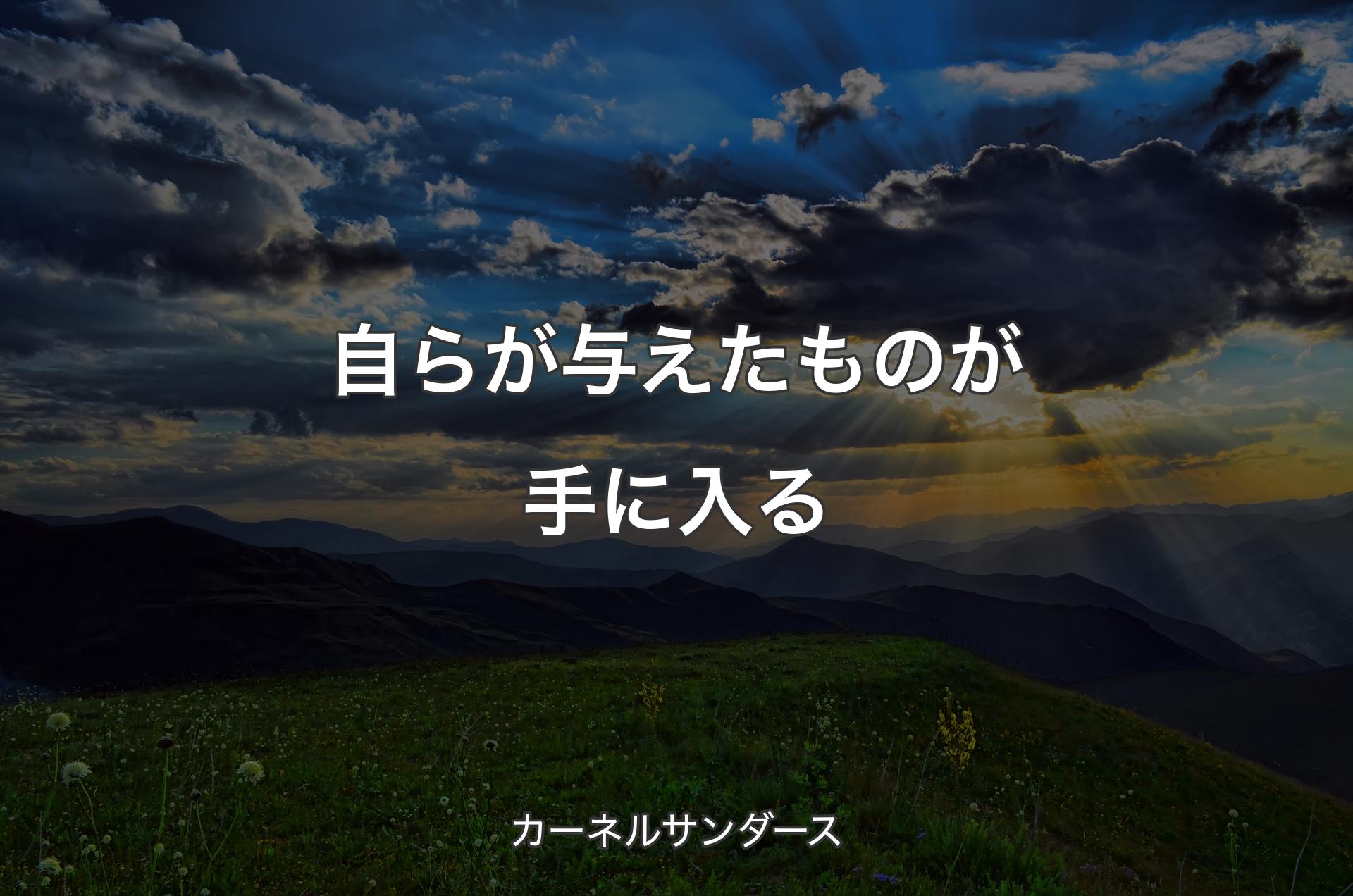 自らが与えたものが手に入る - カーネルサンダース