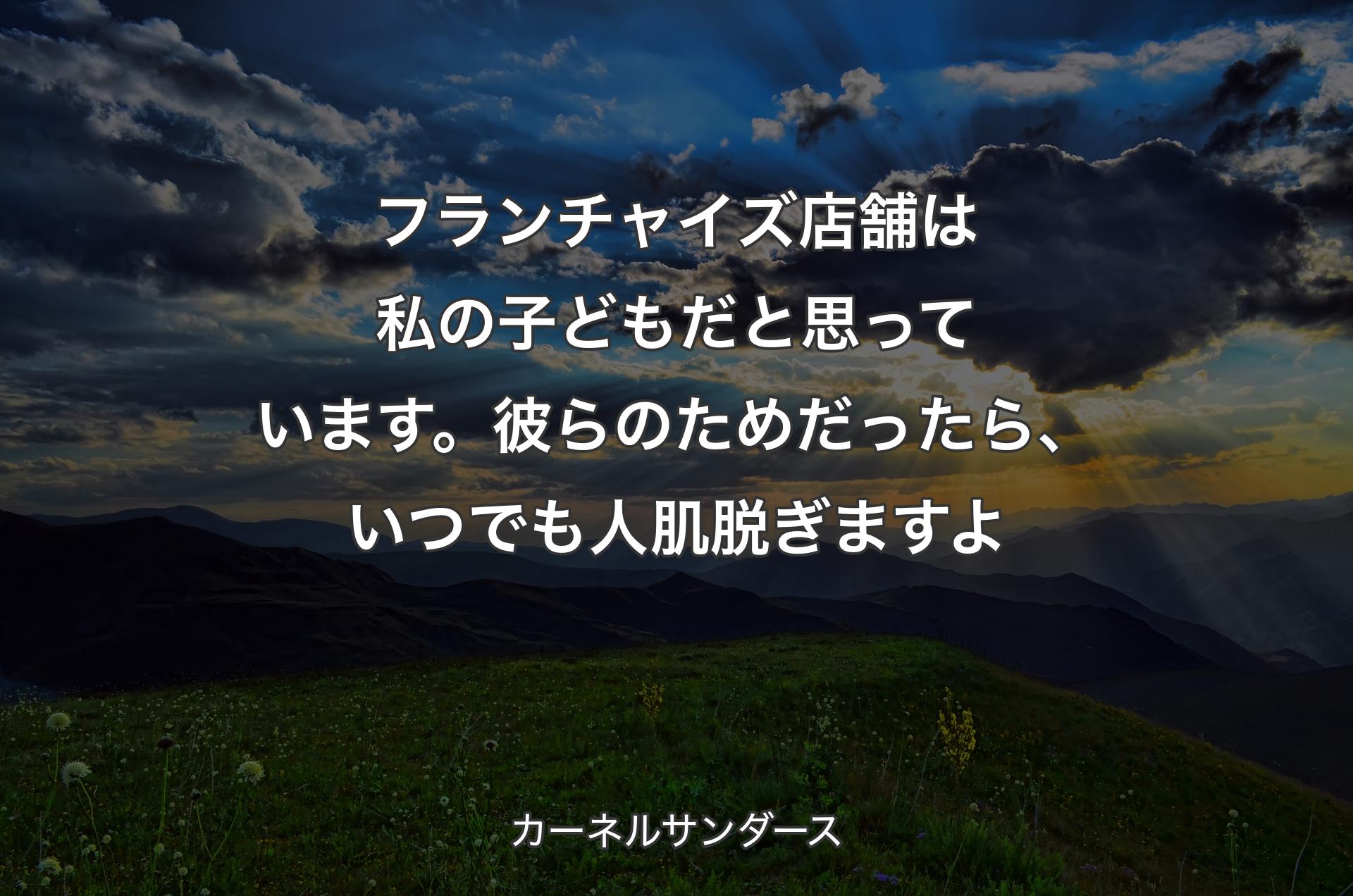 フランチャイズ店舗は私の子どもだと思っています。彼らのためだったら、いつでも人肌脱ぎますよ - カーネルサンダース