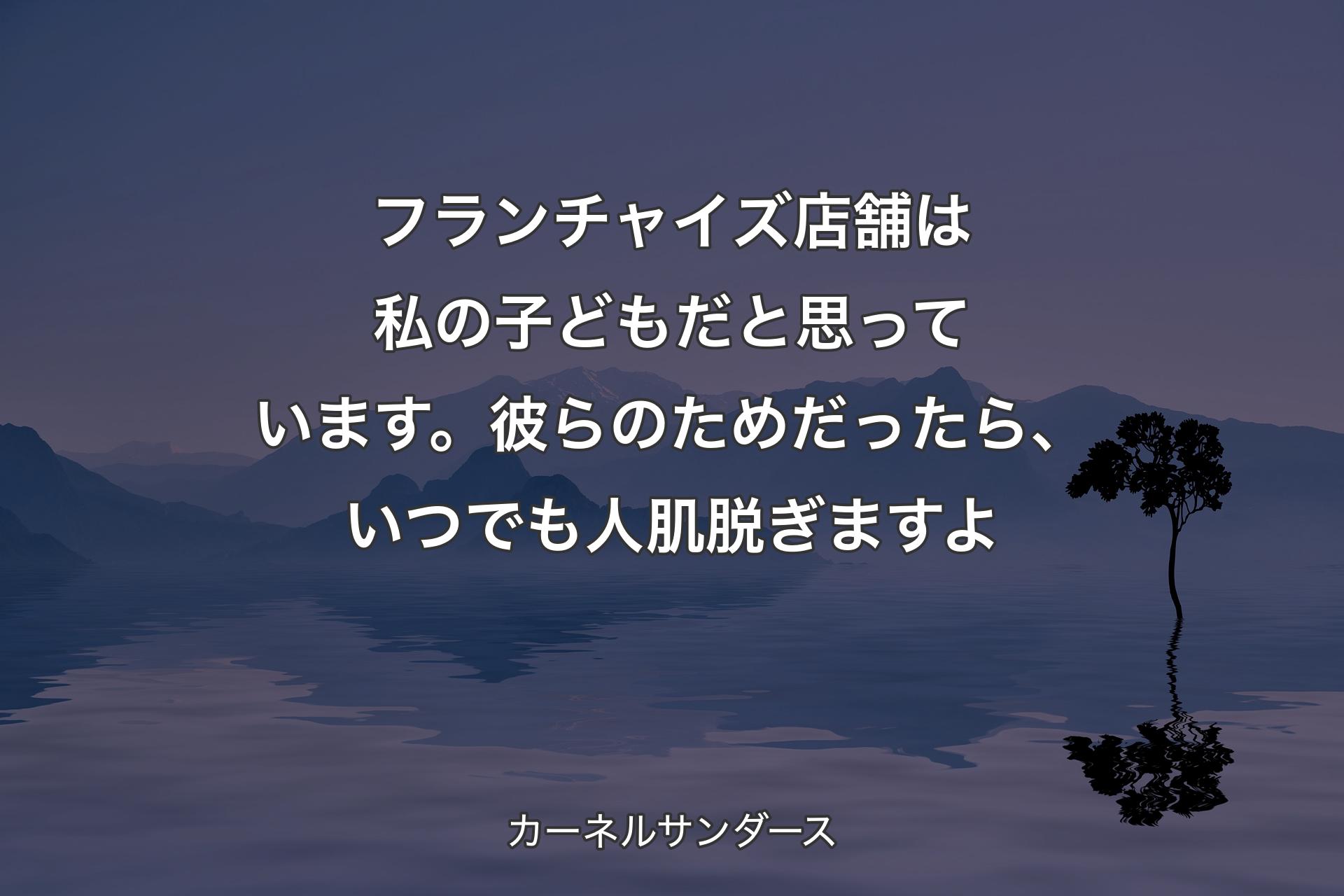 【背景4】フランチャイズ店舗は私の子どもだと思っています。彼らのためだったら、いつでも人肌脱ぎますよ - カーネルサンダース