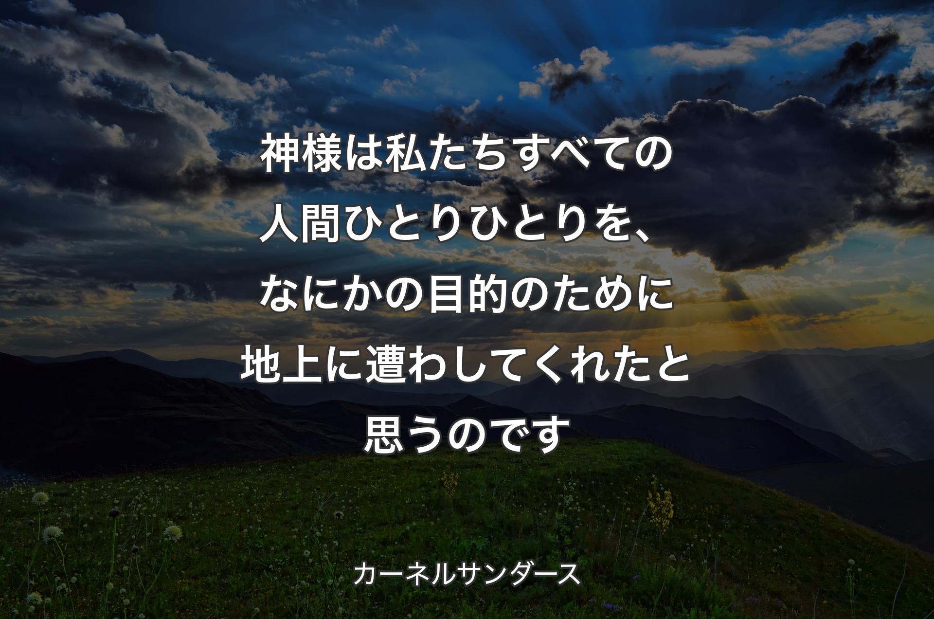 神様は私たちすべての人間ひとりひとりを、なにかの目的のために地上に遭わしてくれたと思うのです - カーネルサンダース