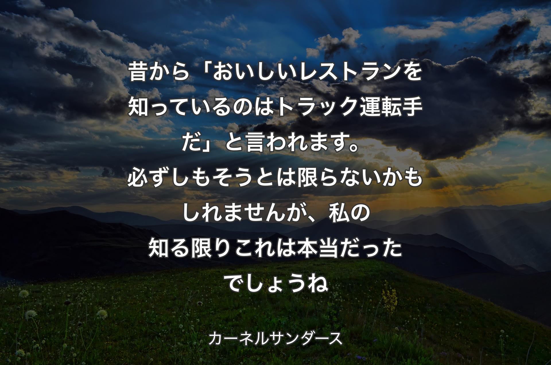 昔から「おいしいレストランを知っているのはトラック運転手だ」と言われます。必ずしもそうとは限らないかもしれませんが、私の知る限りこれは本当だったでしょうね - カーネルサンダース