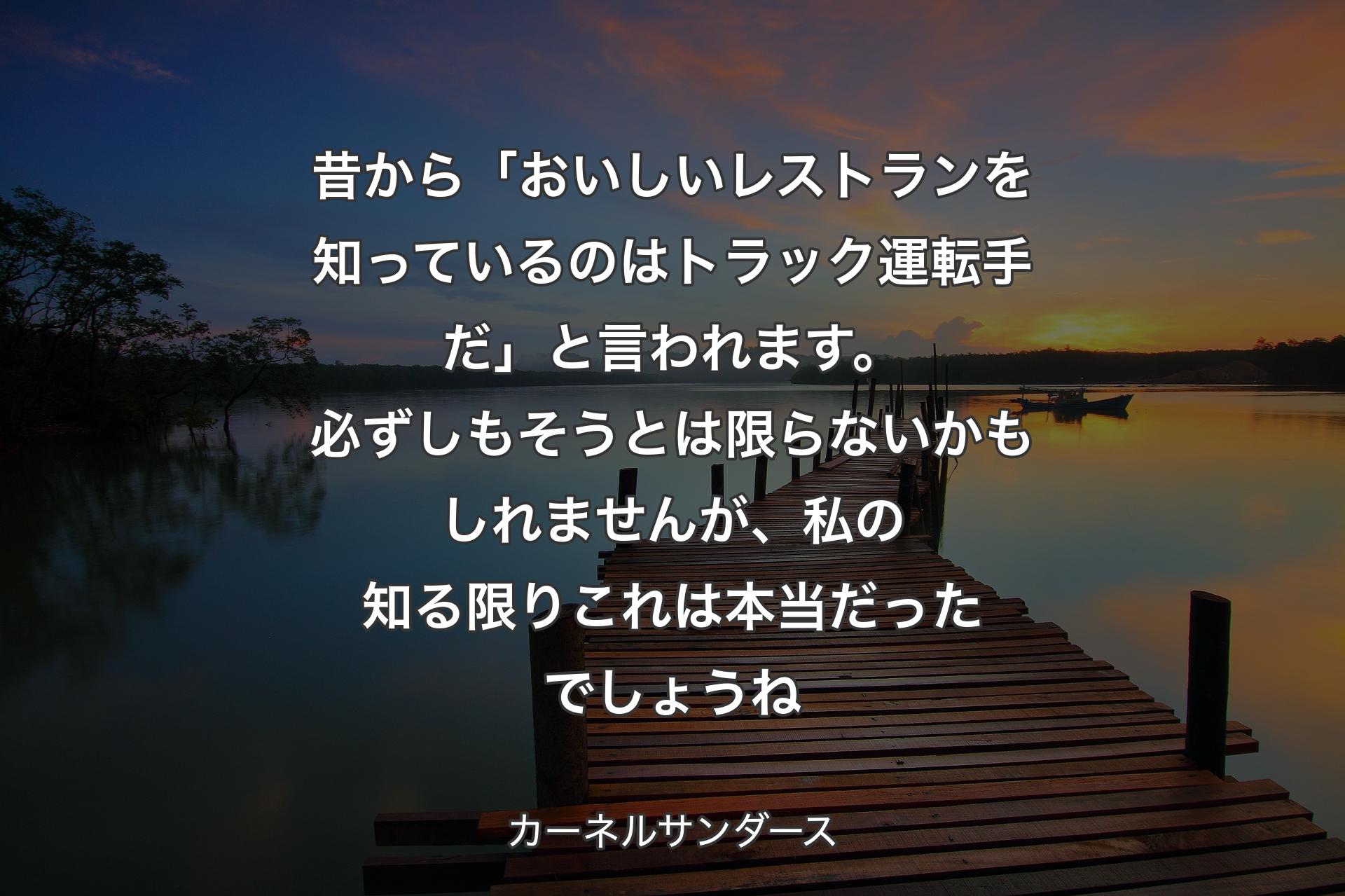 昔から「おいしいレストランを知っているのはトラック運転手だ」と言われます。必ずしもそうとは限らないかもしれませんが、私の知る限りこれは本当だったでしょうね - カーネルサンダース