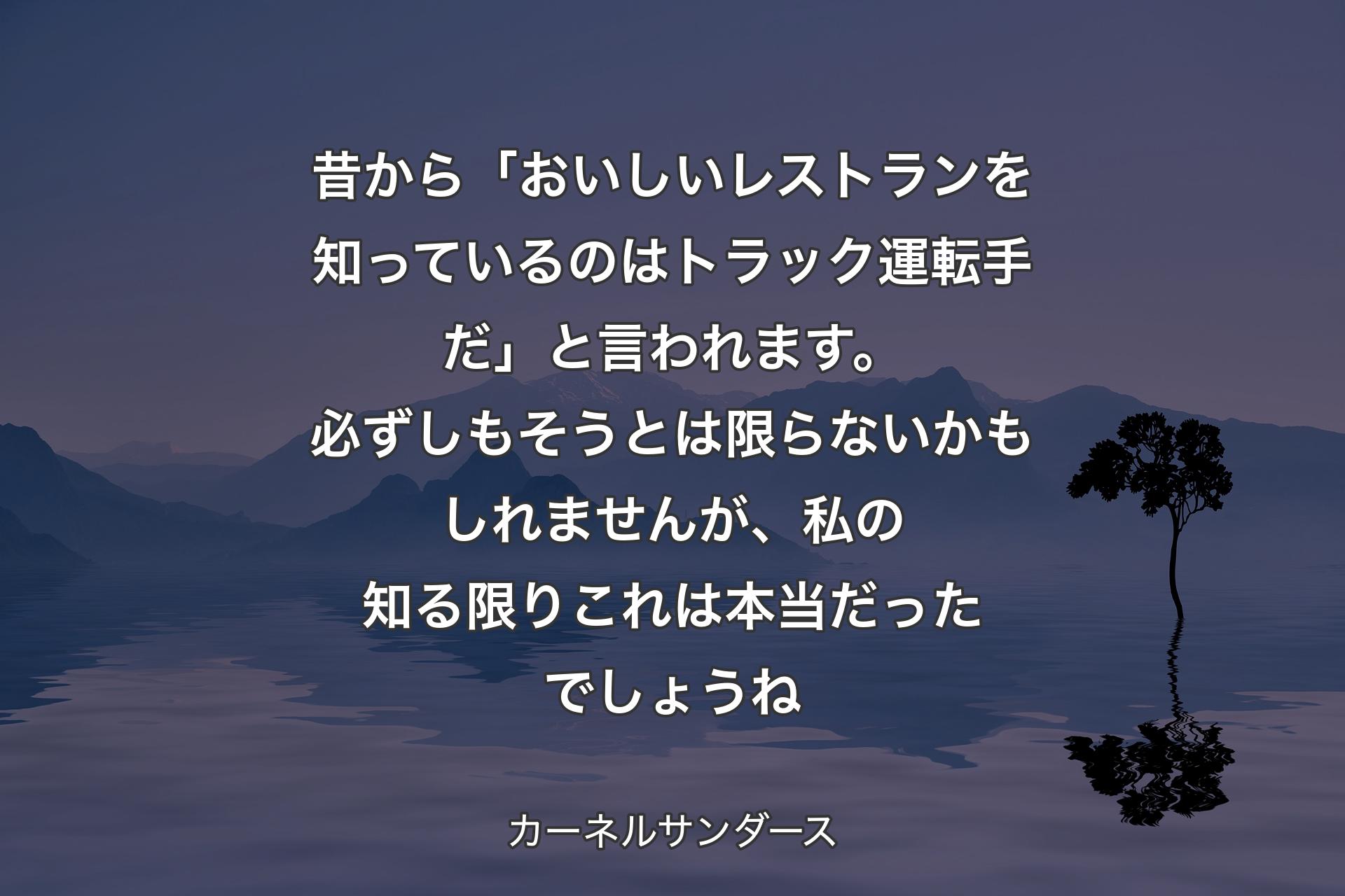 【背景4】昔から「おいしいレストランを知っているのはトラック運転手だ」と言われます。必ずしもそうとは限らないかもしれませんが、私の知る限りこれは本当だったでしょうね - カーネルサンダース