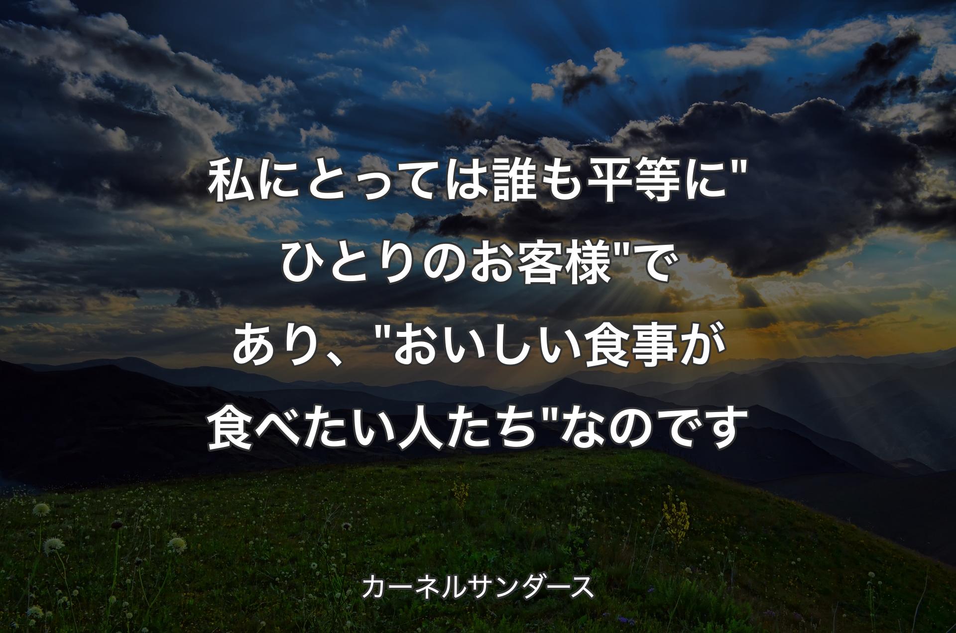 私にとっては誰も平等に "ひとりのお客様" であり、"おいしい食事が食べたい人たち" なのです - カーネルサンダース