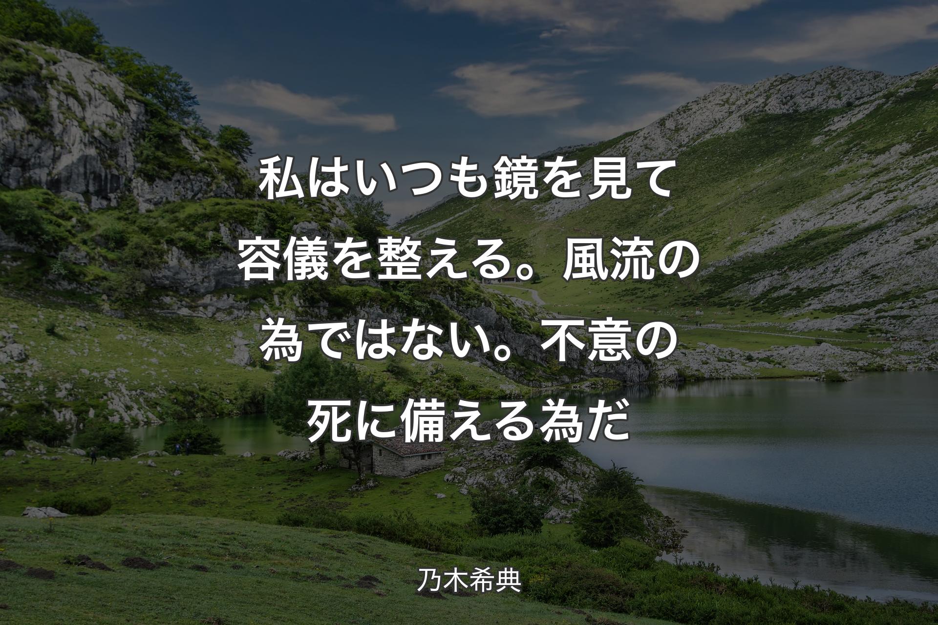 私はいつも鏡を見て容儀を整える。風流の為ではない。不意の死に備える為だ - 乃木希典