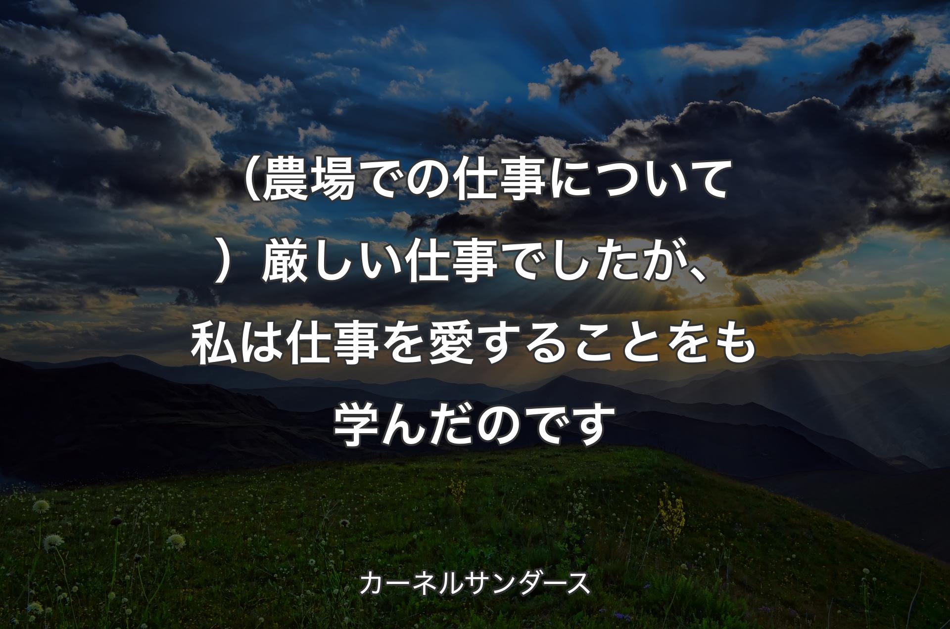 （農場での仕事について）厳しい仕事でしたが、私は仕事を愛することをも学んだのです - カーネルサンダース