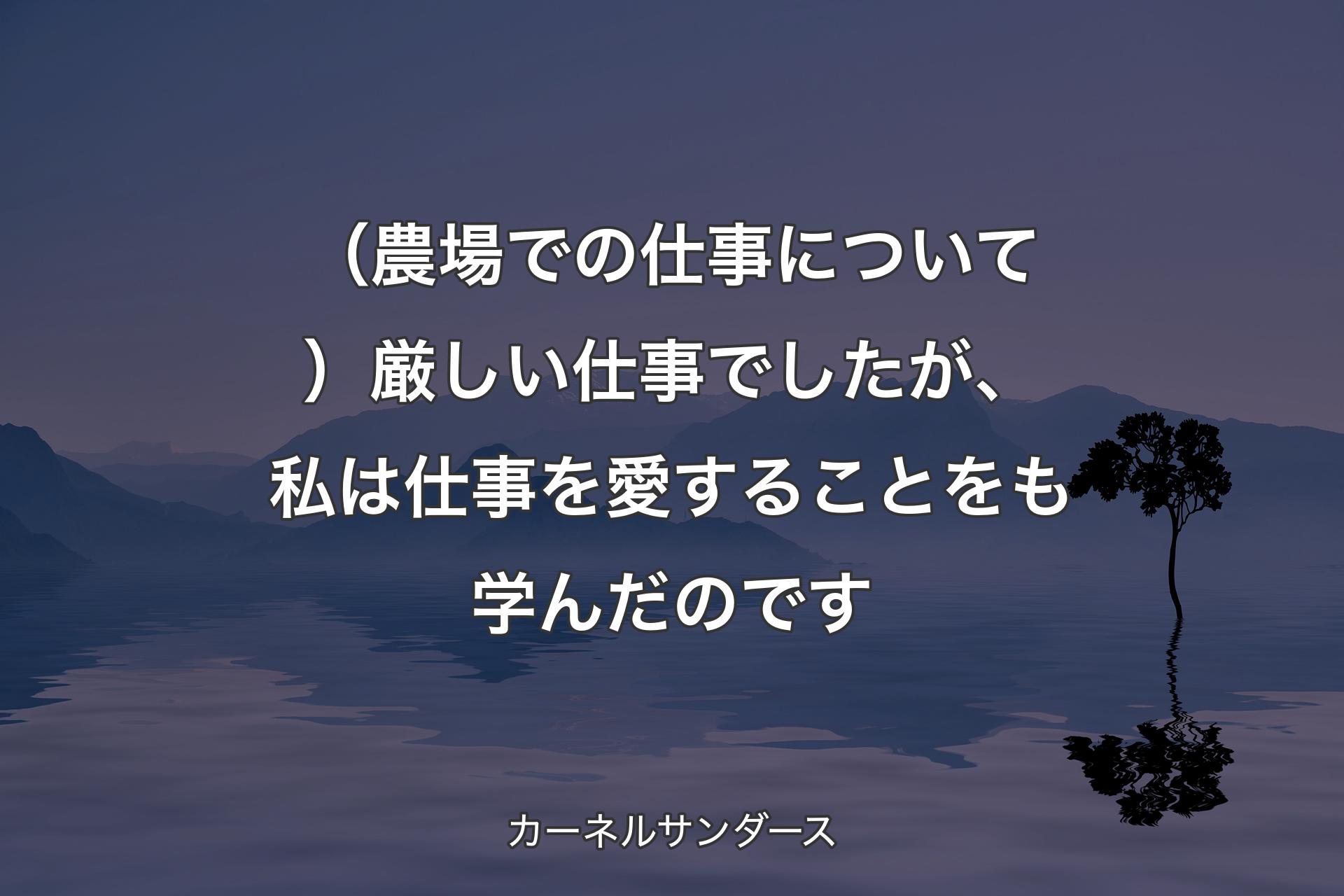 【背景4】（農場での仕事について）厳しい仕事でしたが、私は仕事を愛することをも学んだのです - カーネルサンダース