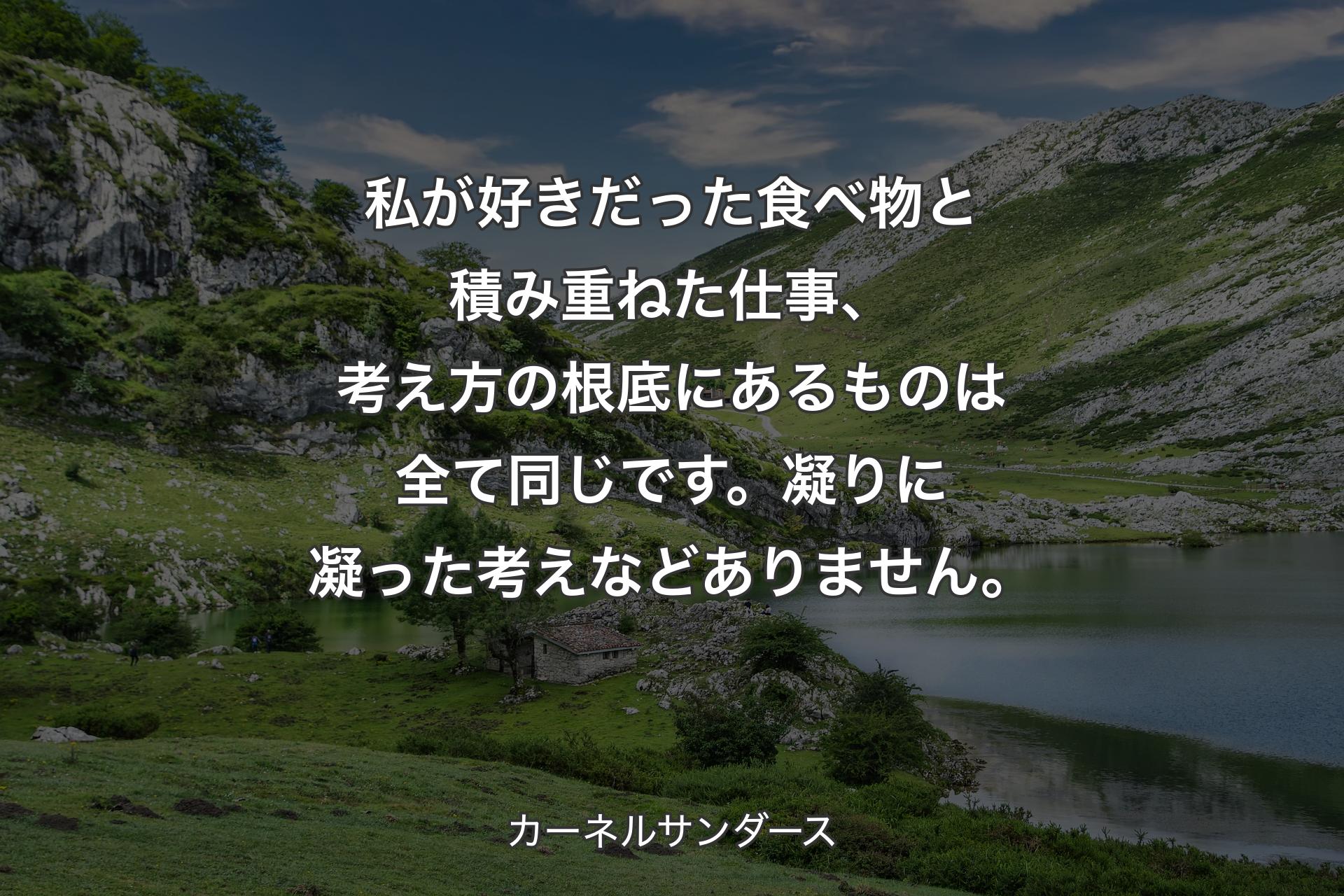 私が好きだった食べ物と積み重ねた仕事、考え方の根底にあるものは全て同じです。凝りに凝った考えなどありません。 - カーネルサンダース