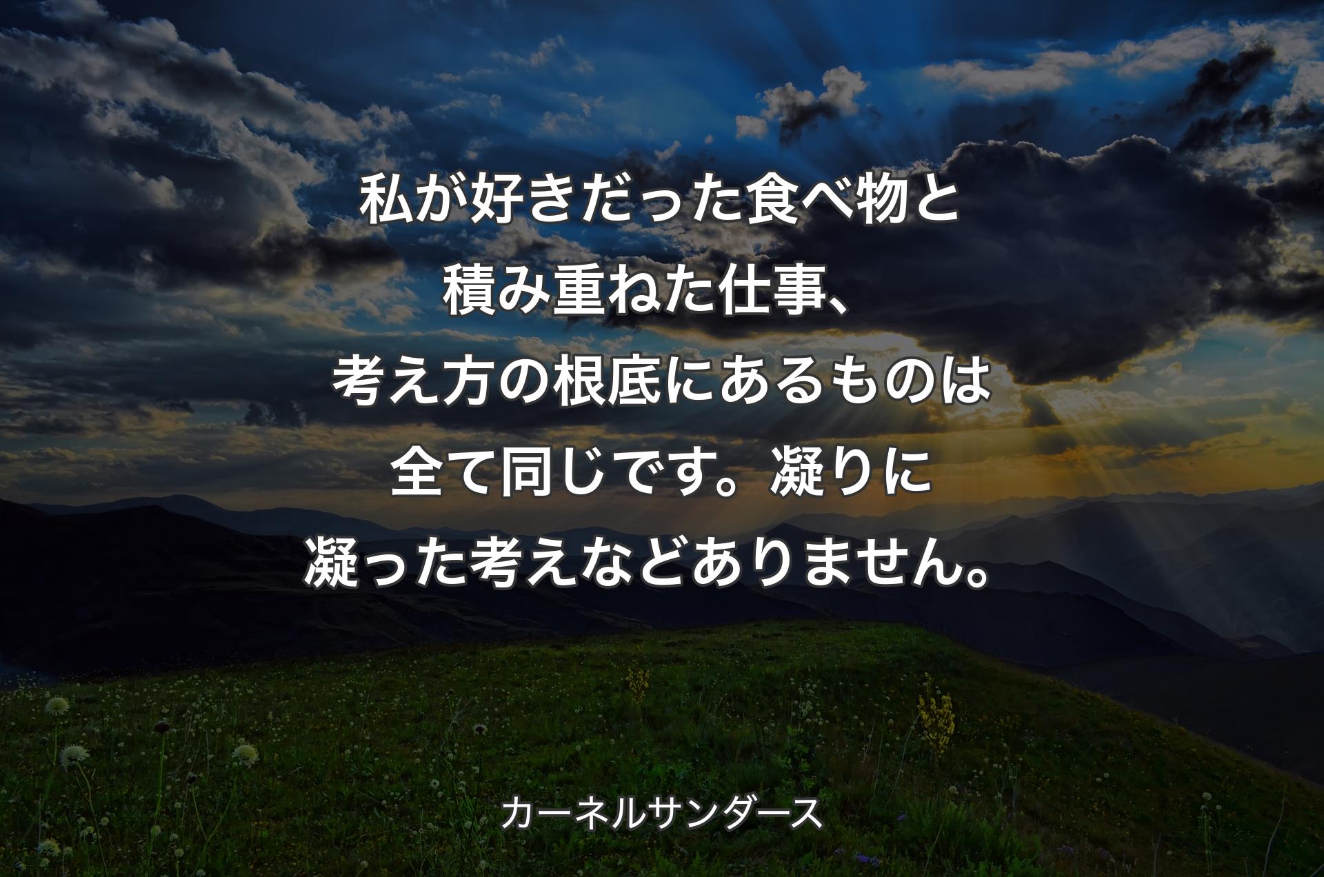 私が好きだった食べ物と積み重ねた仕事、考え方の根底にあるものは全て同じです。凝りに凝った考えなどありません。 - カーネルサンダース