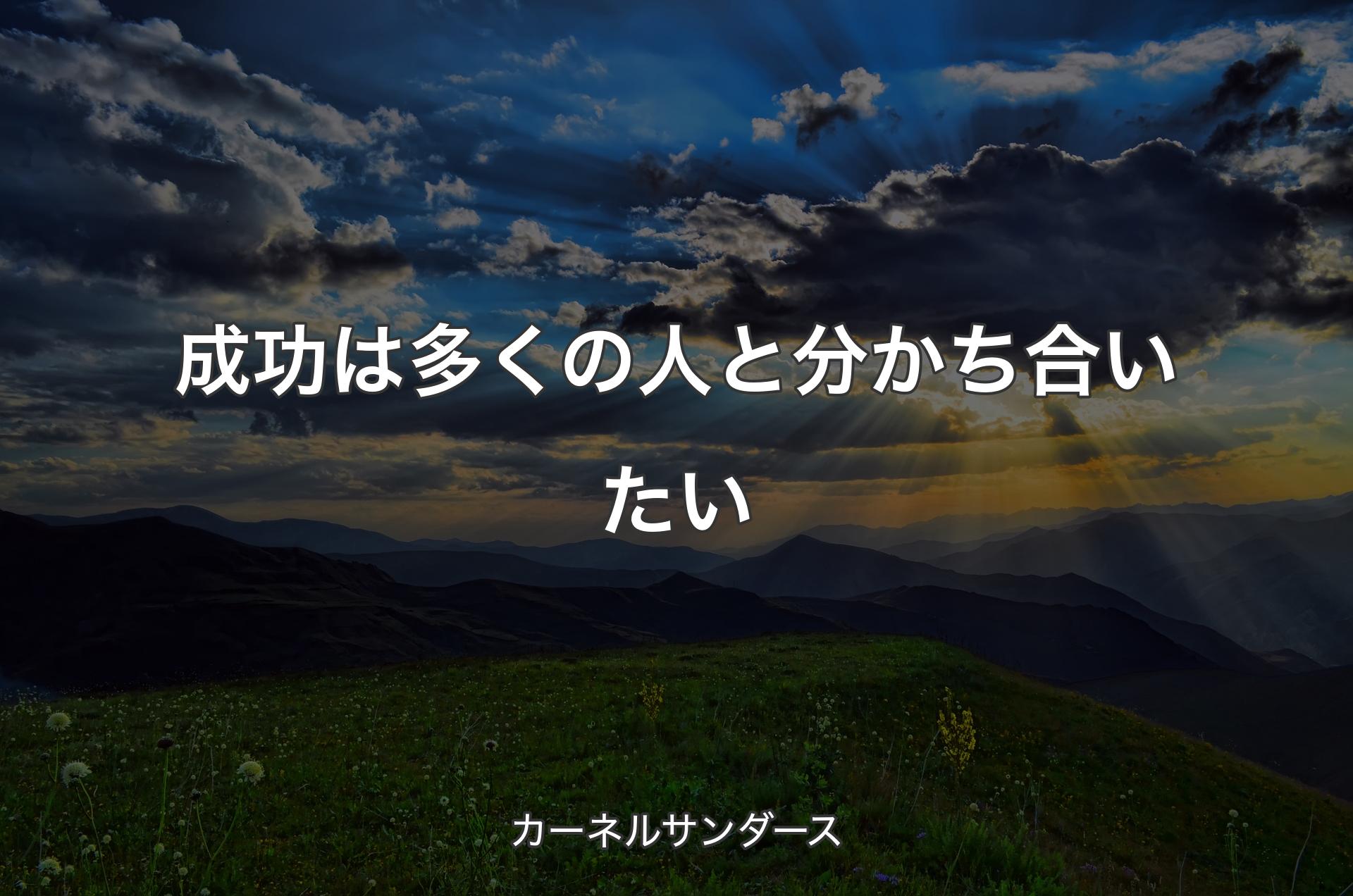 成功は多くの人と分かち合いたい - カーネルサンダース