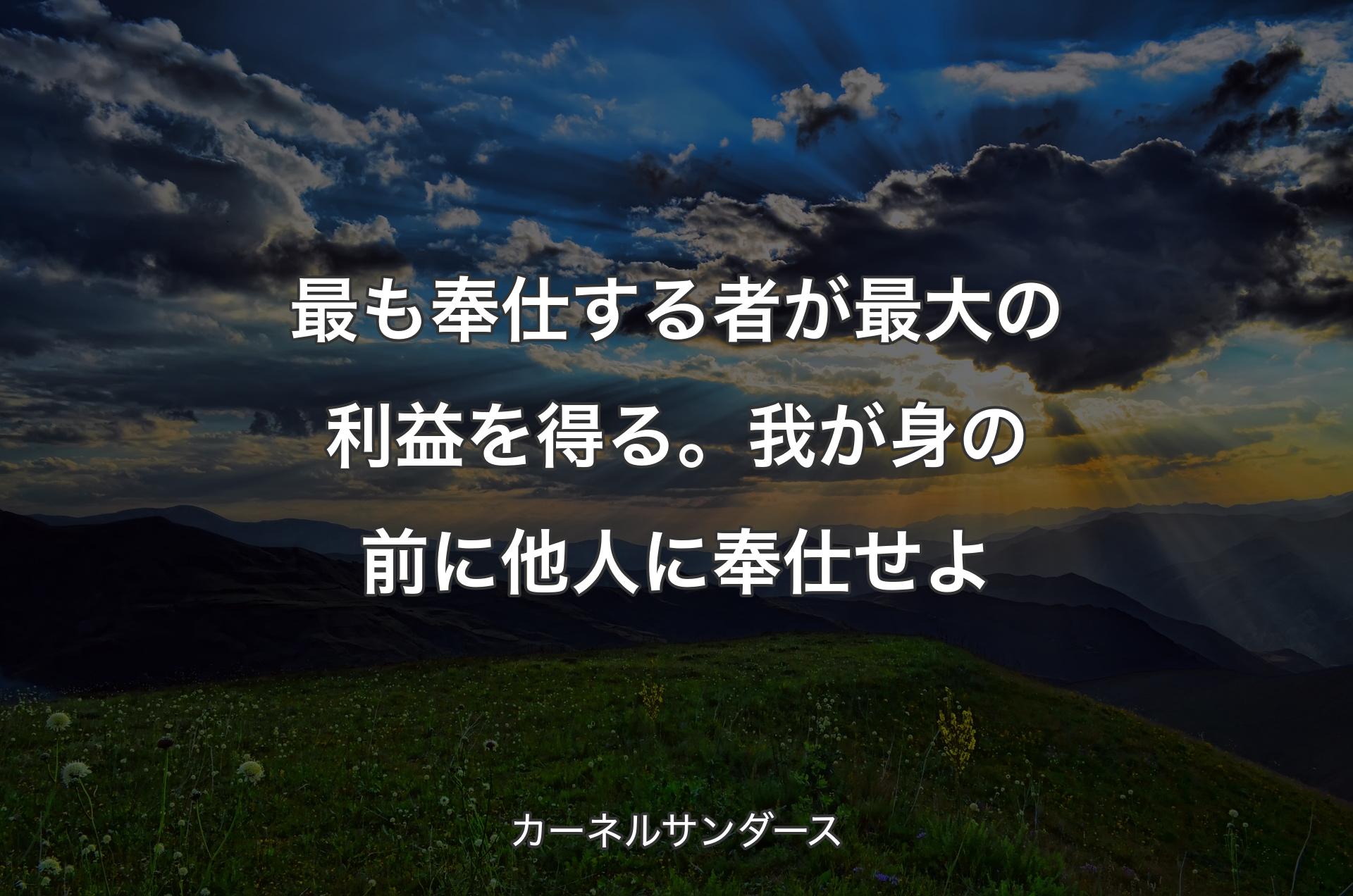 最も奉仕する者が最大の利益を得る。我が身の前に他人に奉仕せよ - カーネルサンダース