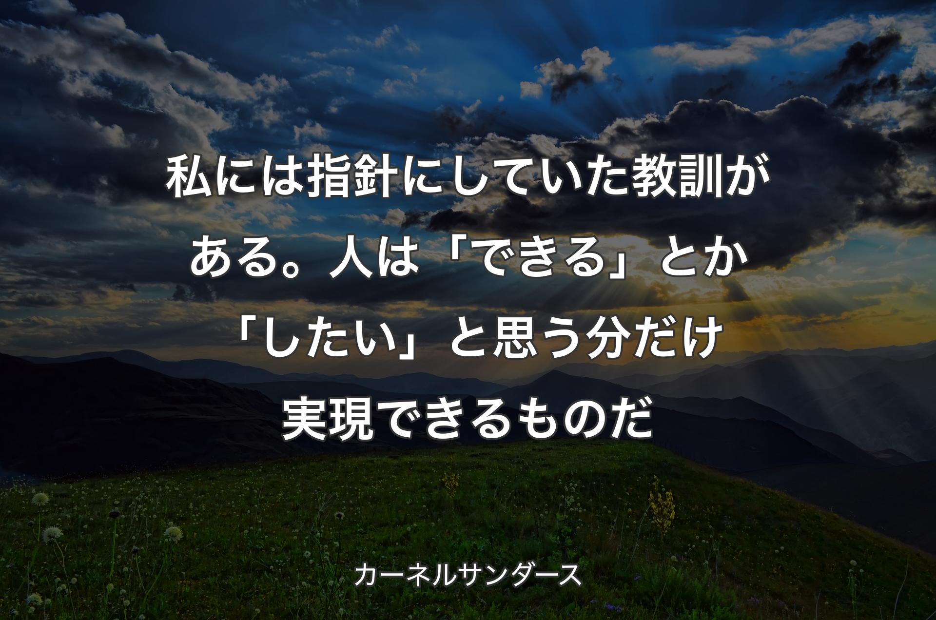 私には指針にしていた教訓がある。人は「できる」とか「したい」と思う分だけ実現できるものだ - カーネルサンダース