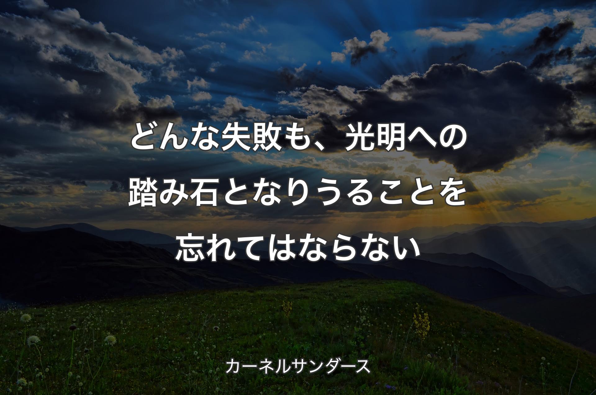 どんな失敗も、光明への踏み石となりうることを忘れてはならない - カーネルサンダース