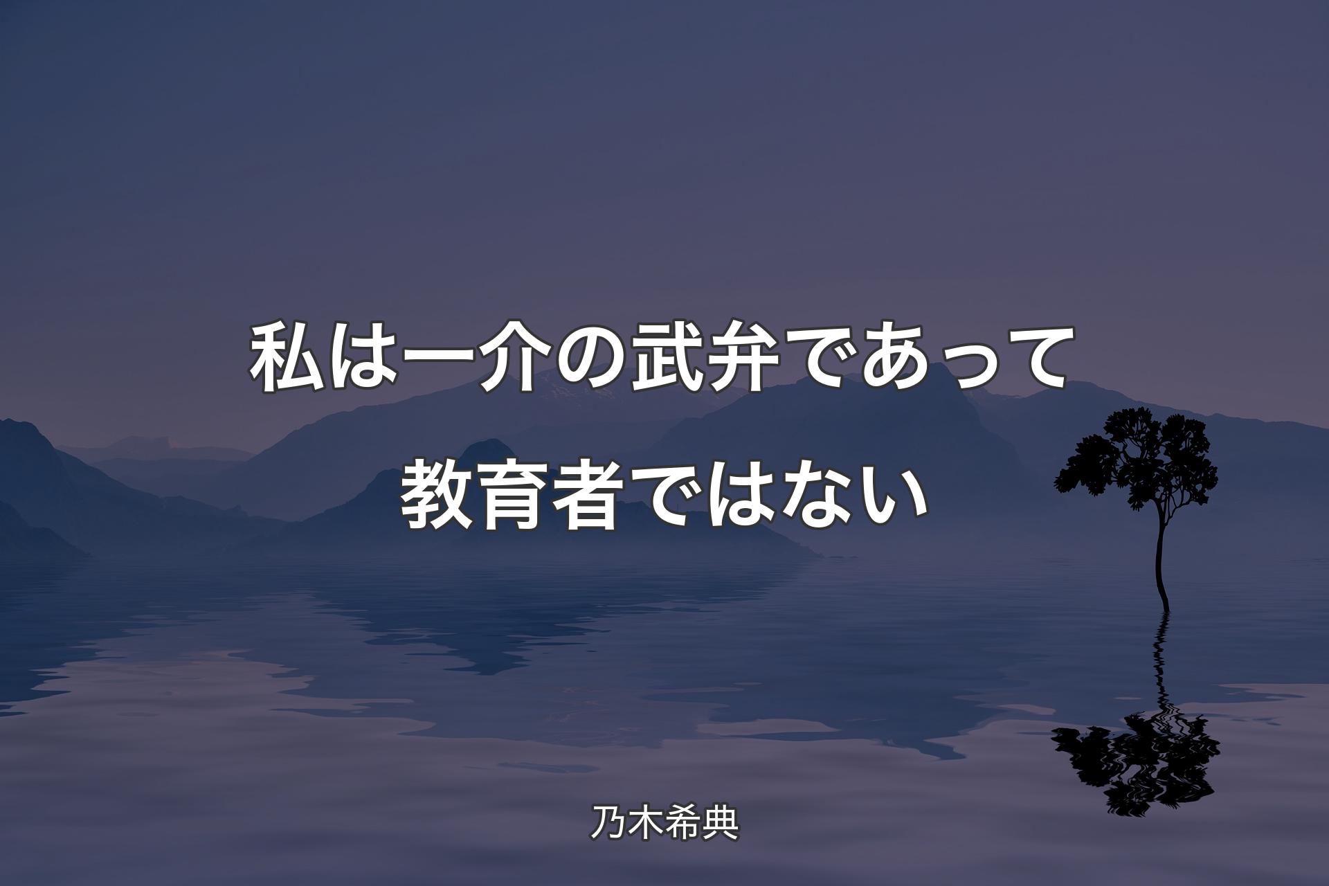 私は一介の武弁であって教育者ではない - 乃木希典