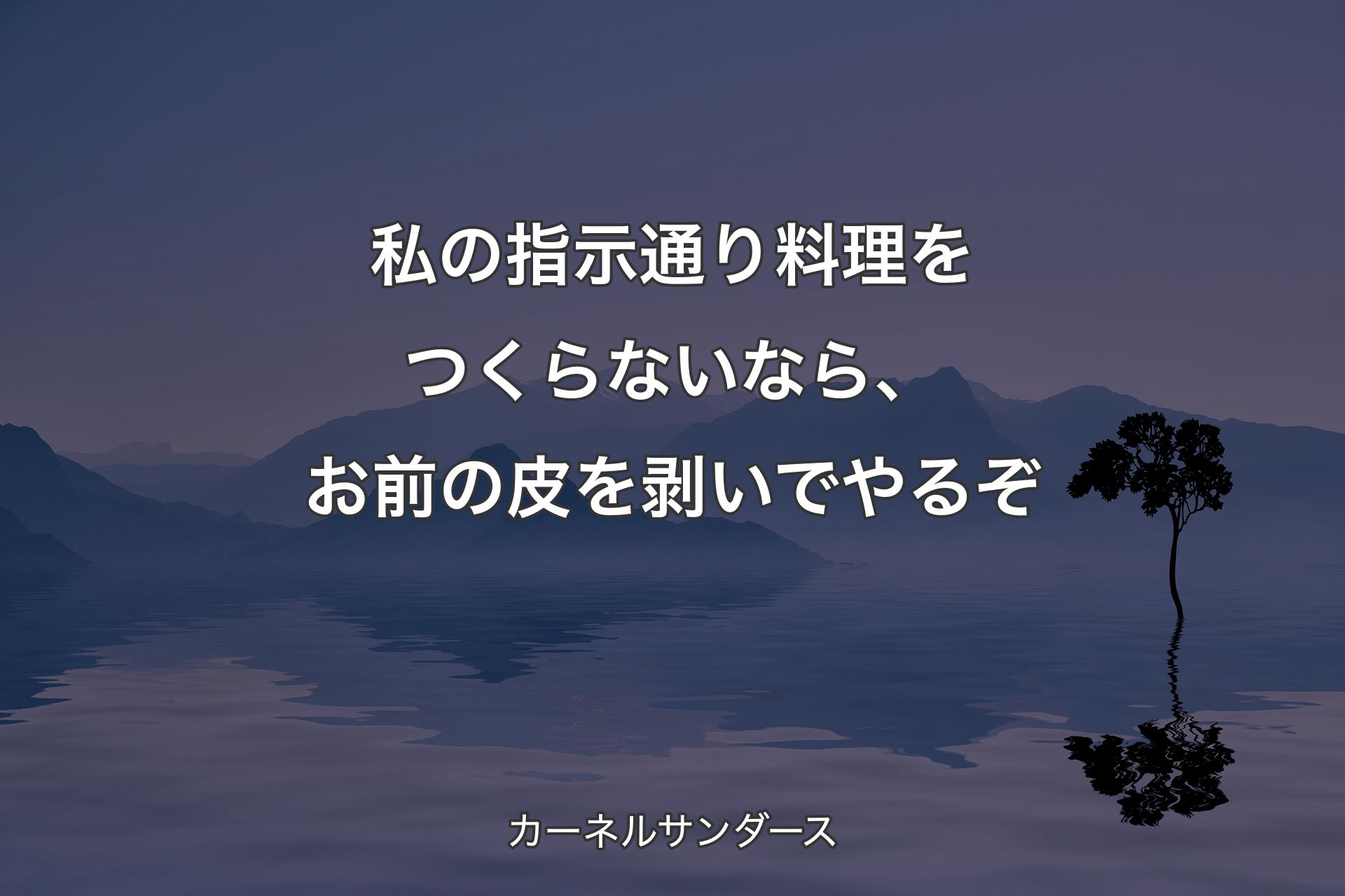 私の指示通り料理をつくらないなら、お前の皮を剥いでやるぞ - カーネルサンダース