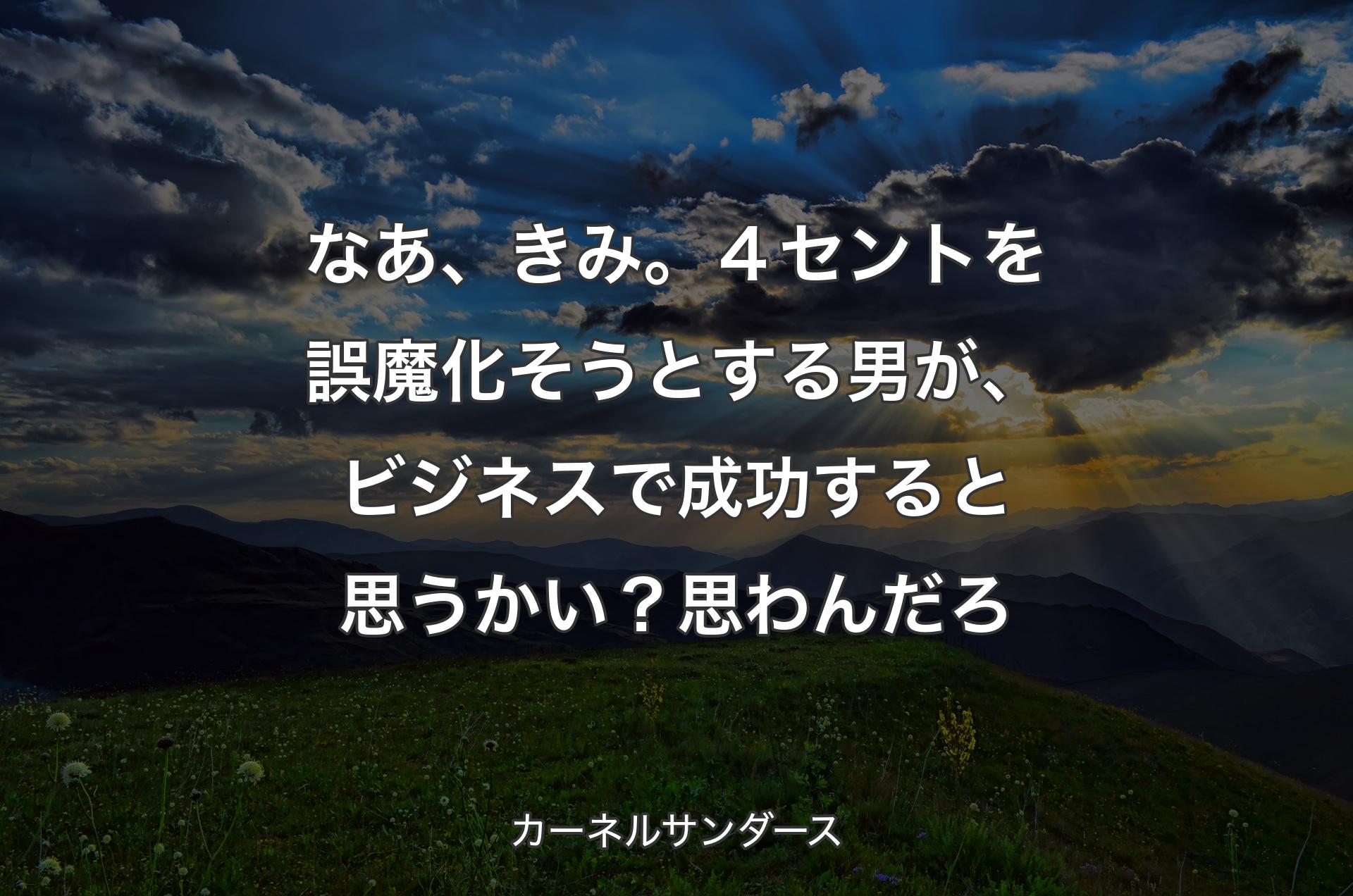 なあ、きみ。４セントを誤魔化そうとする男が、ビジネスで成功すると思うかい？ 思わんだろ - カーネルサンダース