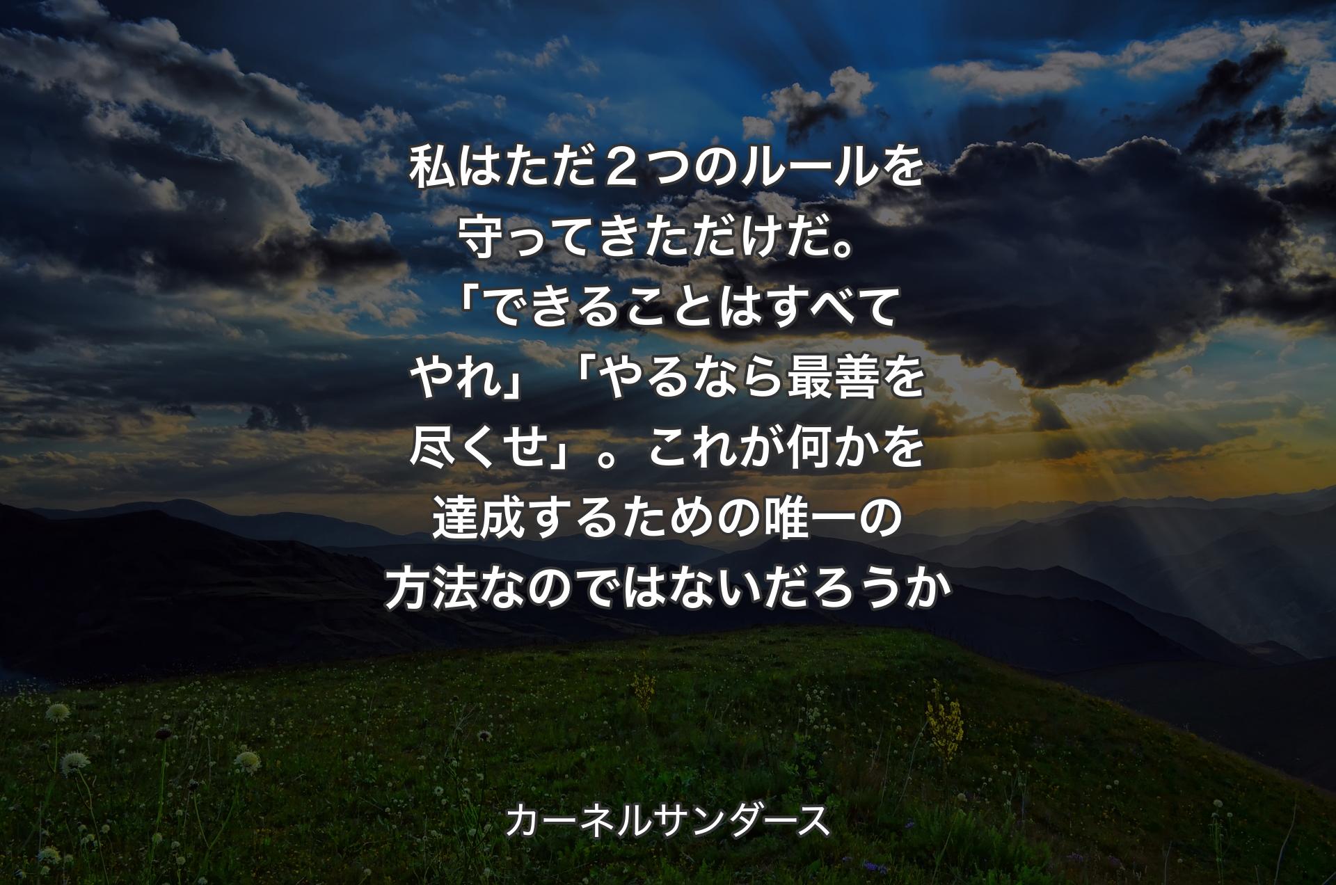 私はただ２つのルールを守ってきただけだ。「できることはすべてやれ」「やるな��ら最善を尽くせ」。これが何かを達成するための唯一の方法なのではないだろうか - カーネルサンダース