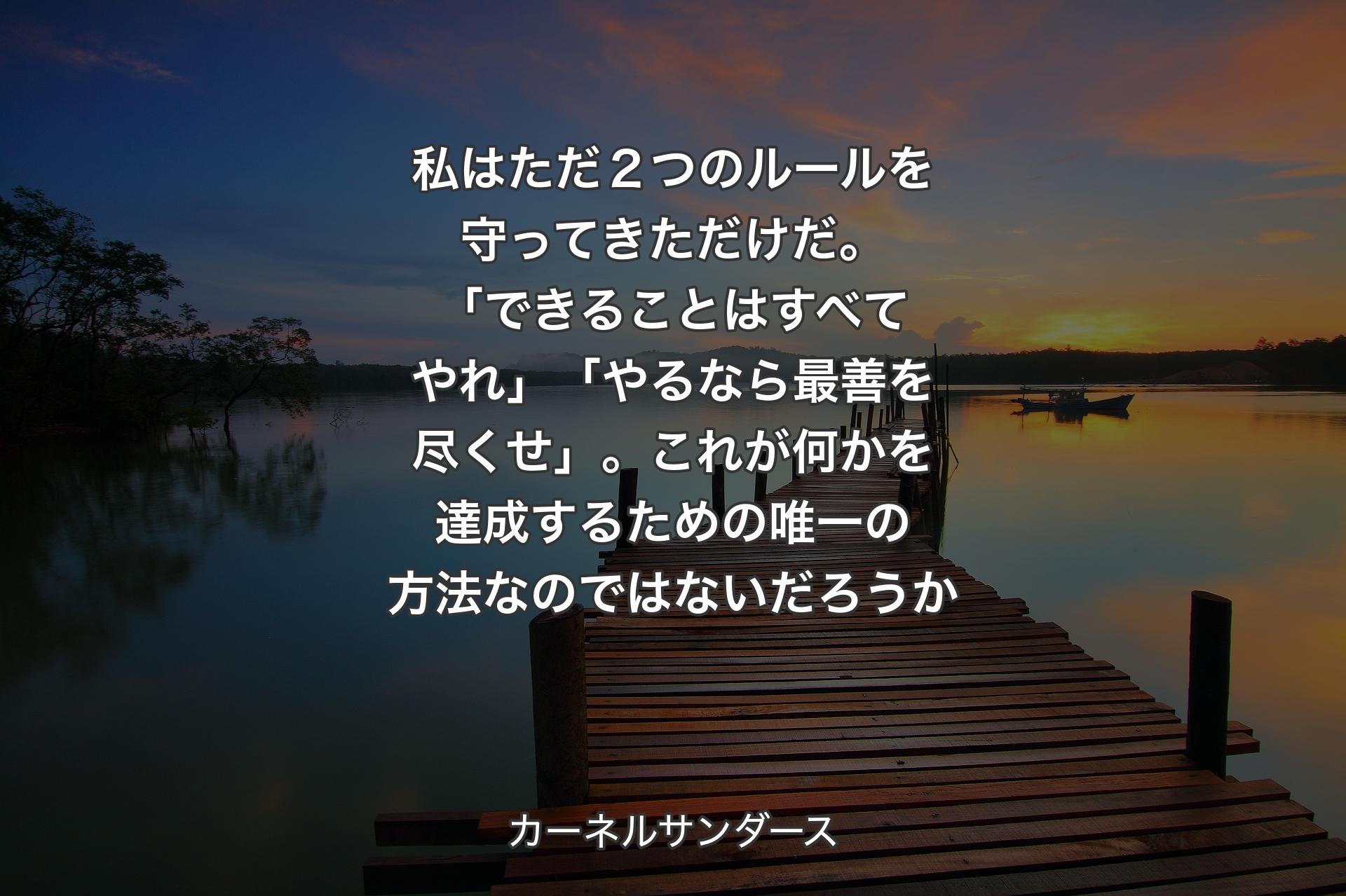 私はただ２つのルールを守ってきただけだ。「できることはすべてやれ」「やるなら最善を尽くせ」。これが何かを達成するための唯一の方法なのではないだろうか - カーネルサンダース