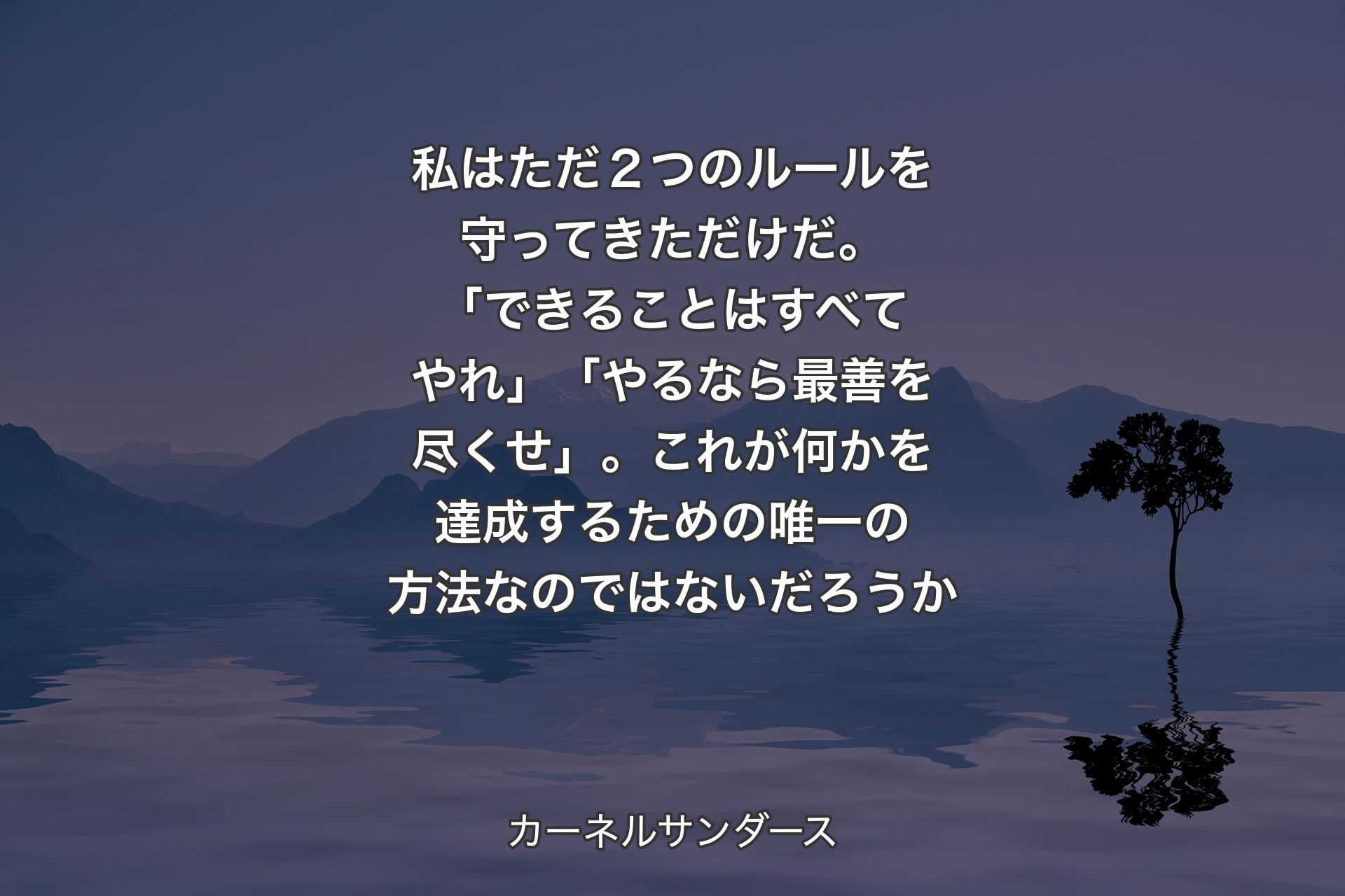 【背景4】私はただ２つのルールを守ってきただけだ。「できることはすべてやれ」「やるなら最善を尽くせ」。これが何かを達成するための唯一の方法なのではないだろうか - カーネルサンダース