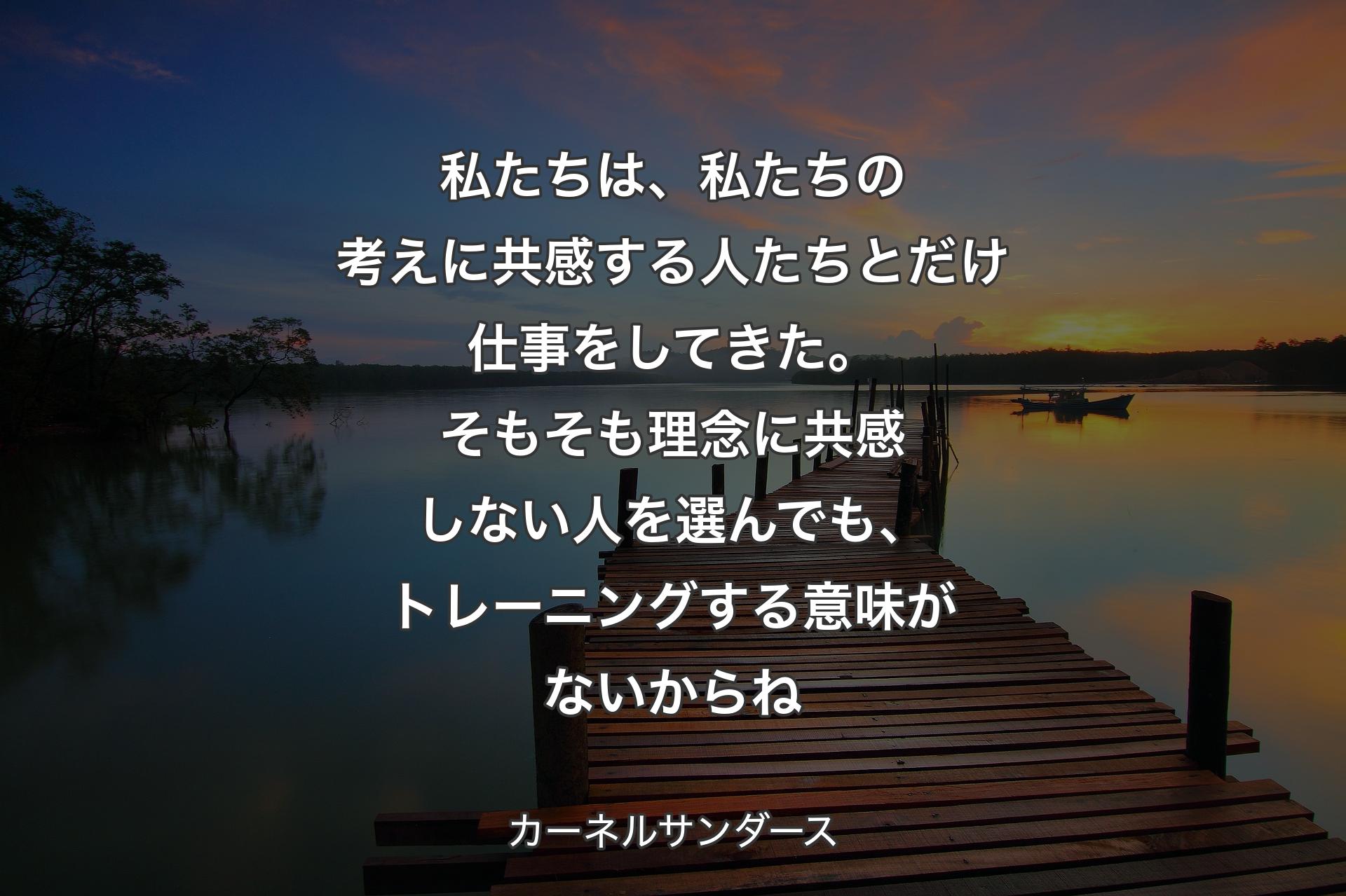 【背景3】私たちは、私たちの考えに共感する人たちとだけ仕事をしてきた。そもそも理念に共感しない人を選んでも、トレーニングする意味がないからね - カーネルサンダース