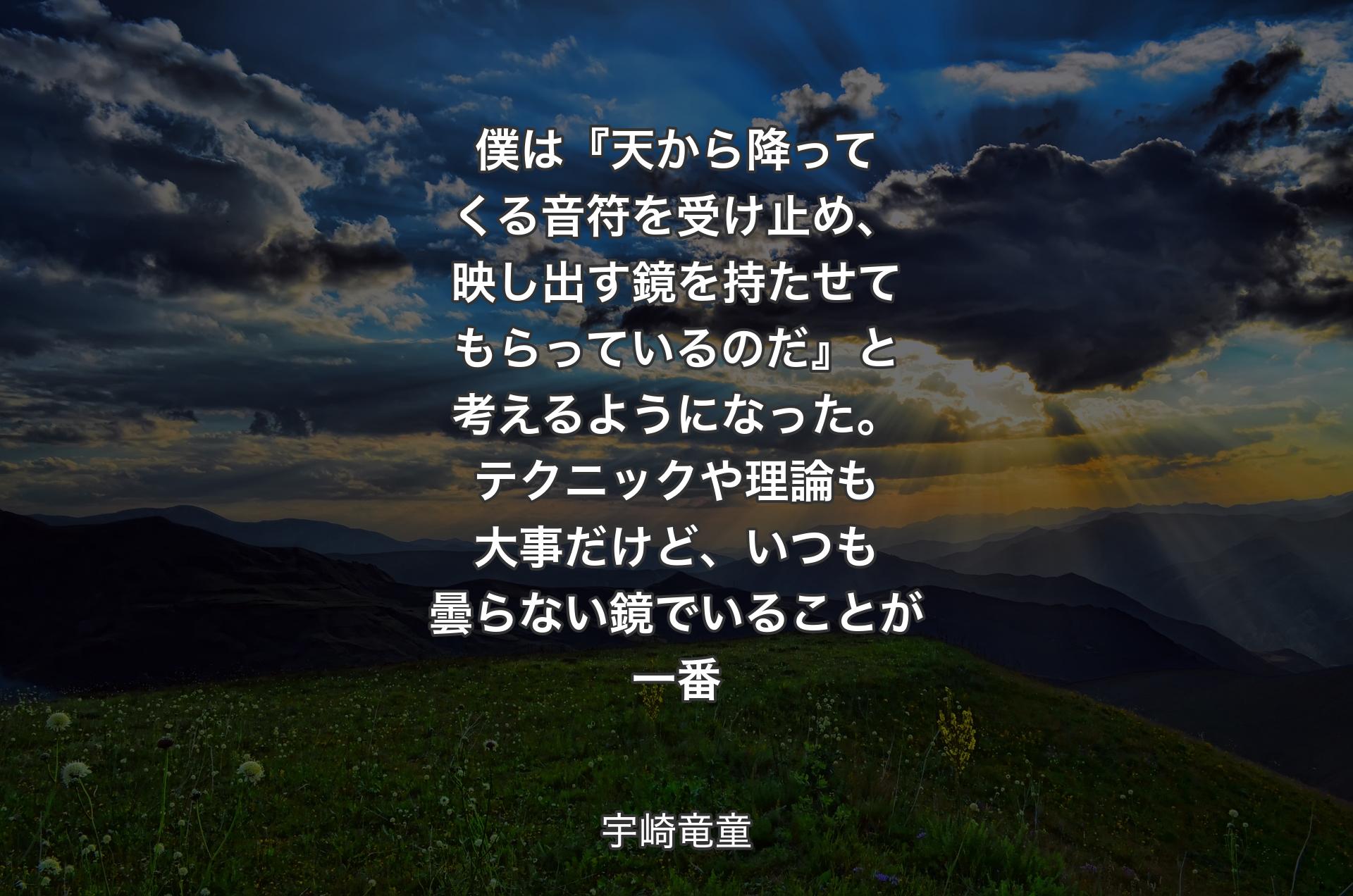 僕は『天から降ってくる音符を受け止め、映し出す鏡を持たせてもらっているのだ』と考えるようになった。テクニックや理論も大事だけど、いつも曇らない鏡でいることが一番 - 宇崎竜童