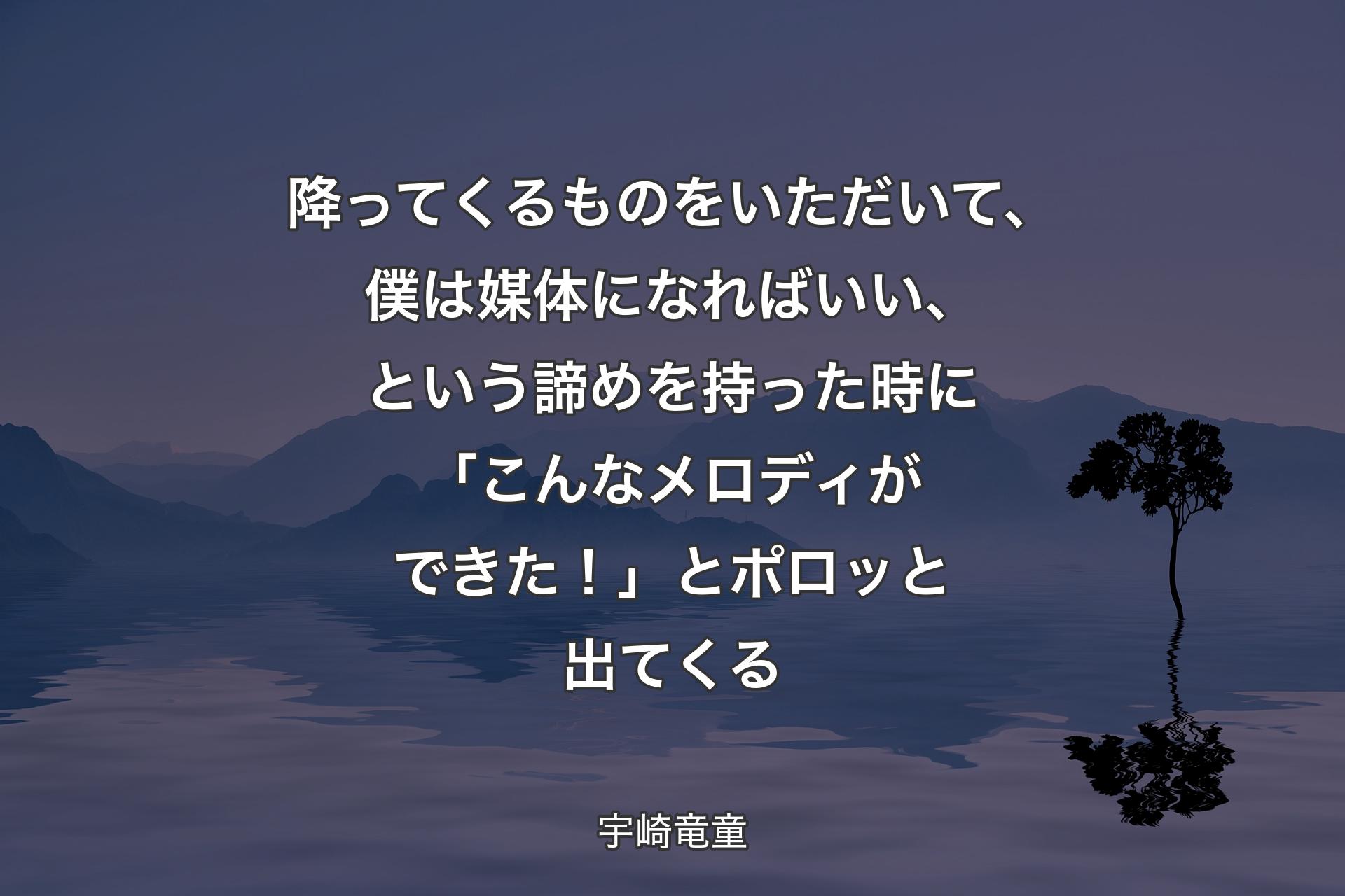 【背景4】降ってくるものをいただいて、僕は媒体になればいい、という諦めを持った時に「こんなメロディができた！」とポロッと出てくる - 宇崎竜童