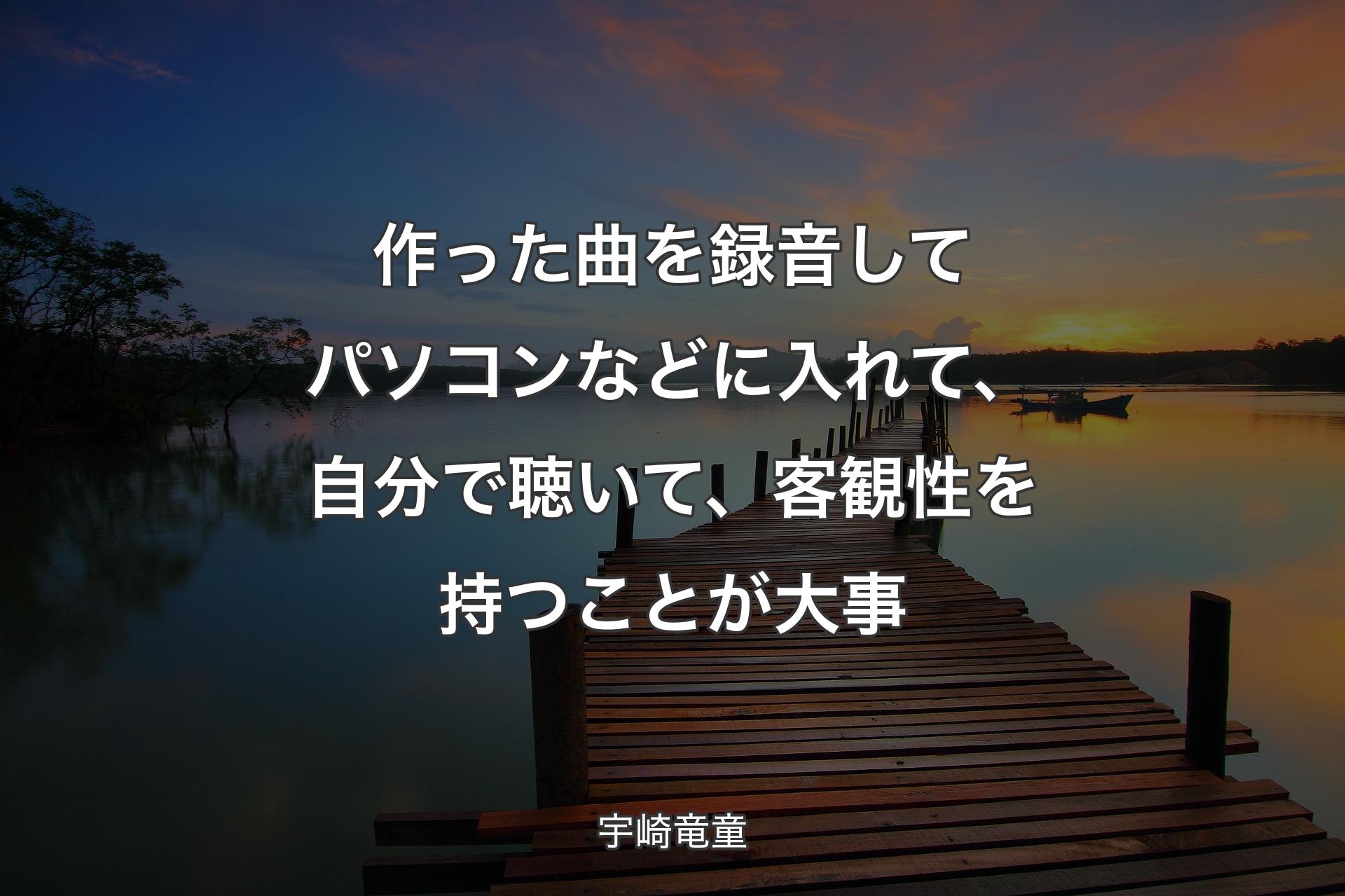 【背景3】作った曲を録音してパソコンなどに入れて、自分で聴いて、客観性を持つことが大事 - 宇崎�竜童