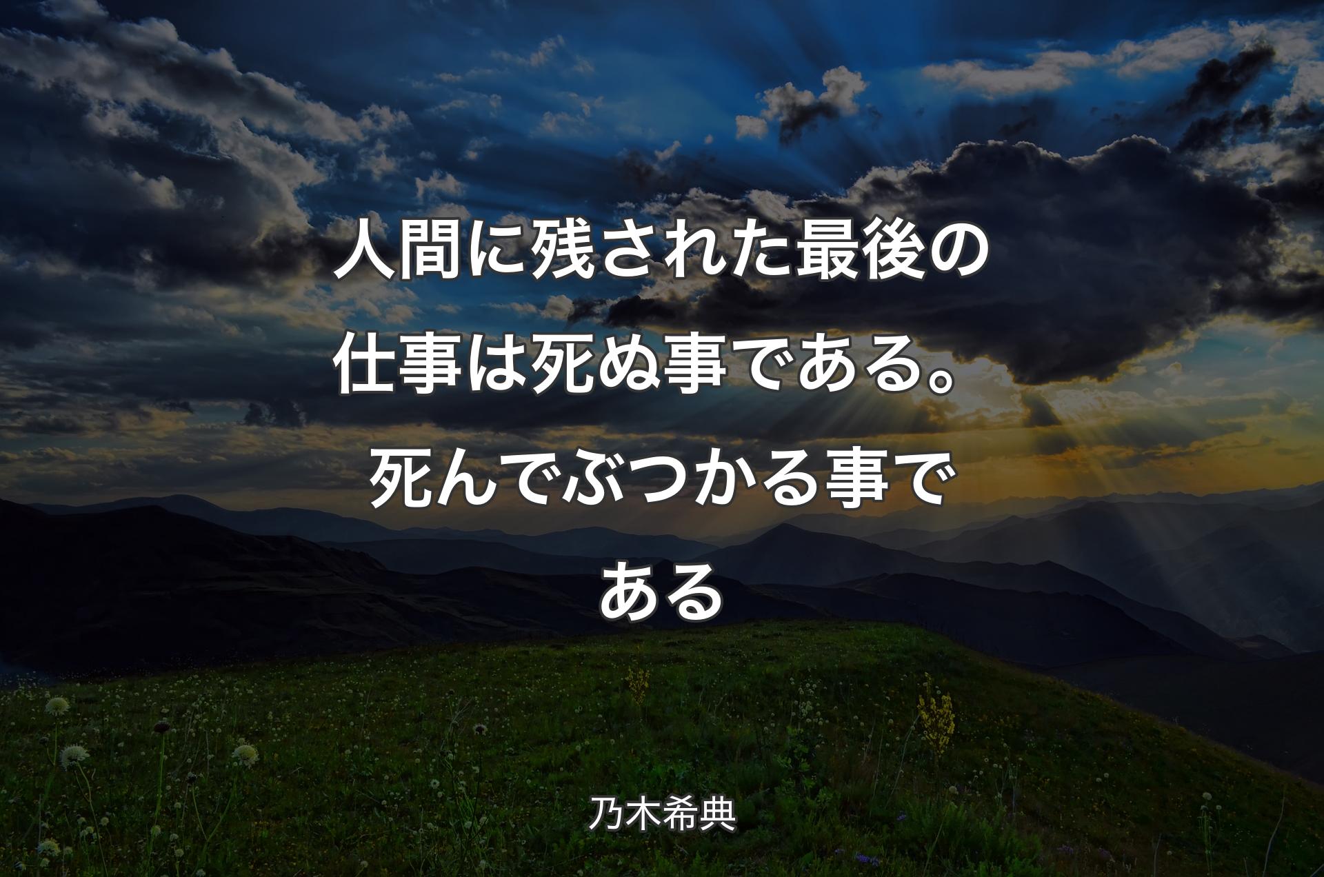 人間に残された最後の仕事は死ぬ事である。死んでぶつかる事である - 乃木希典