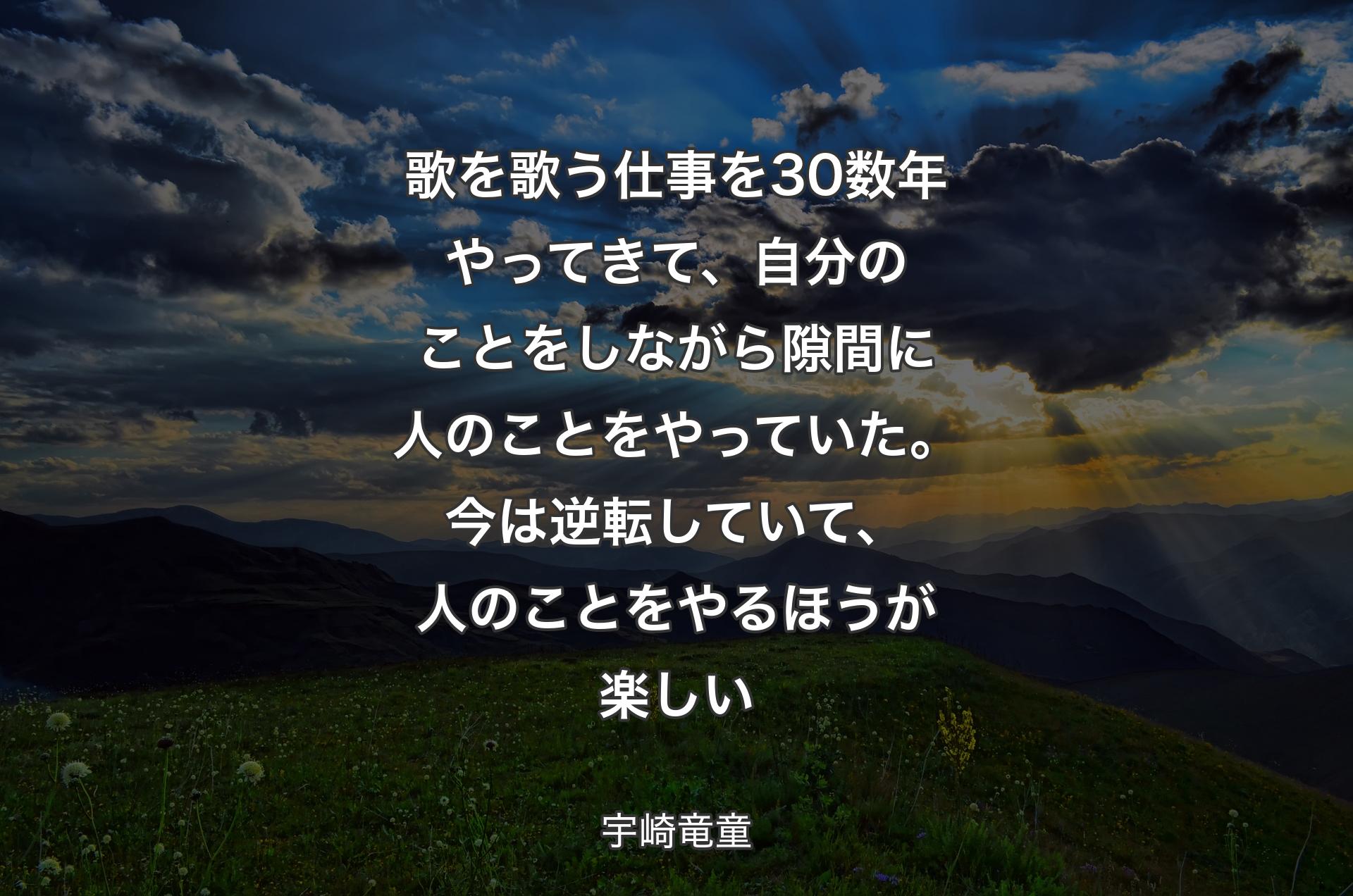 歌を歌う仕事を30数年やってきて、自分のことをしながら隙間に人のことをやっていた。今は逆転していて、人のことをやるほうが楽しい - 宇崎竜童