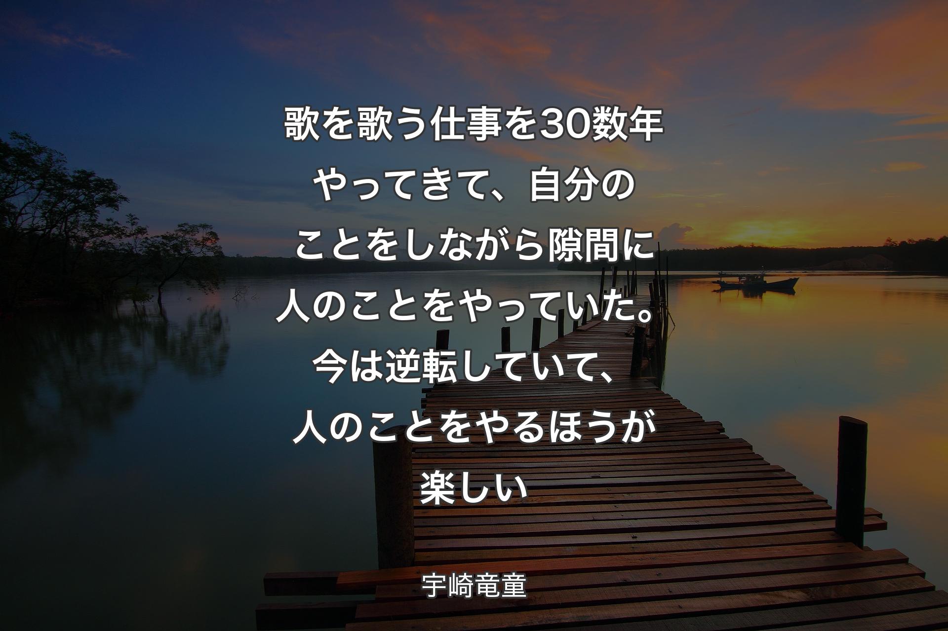 歌を歌う仕事を30数年やってきて、自分のことをしながら隙間に人のことをやっていた。今は逆転していて、人のことをやるほうが楽しい - 宇崎竜童