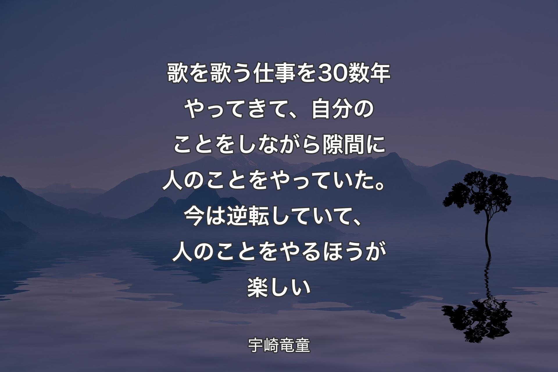 歌を歌う仕事を30数年やってきて、自分のことをしながら隙間に人のことをやっていた。今は逆転していて、人のことをやるほうが楽しい - 宇崎竜童