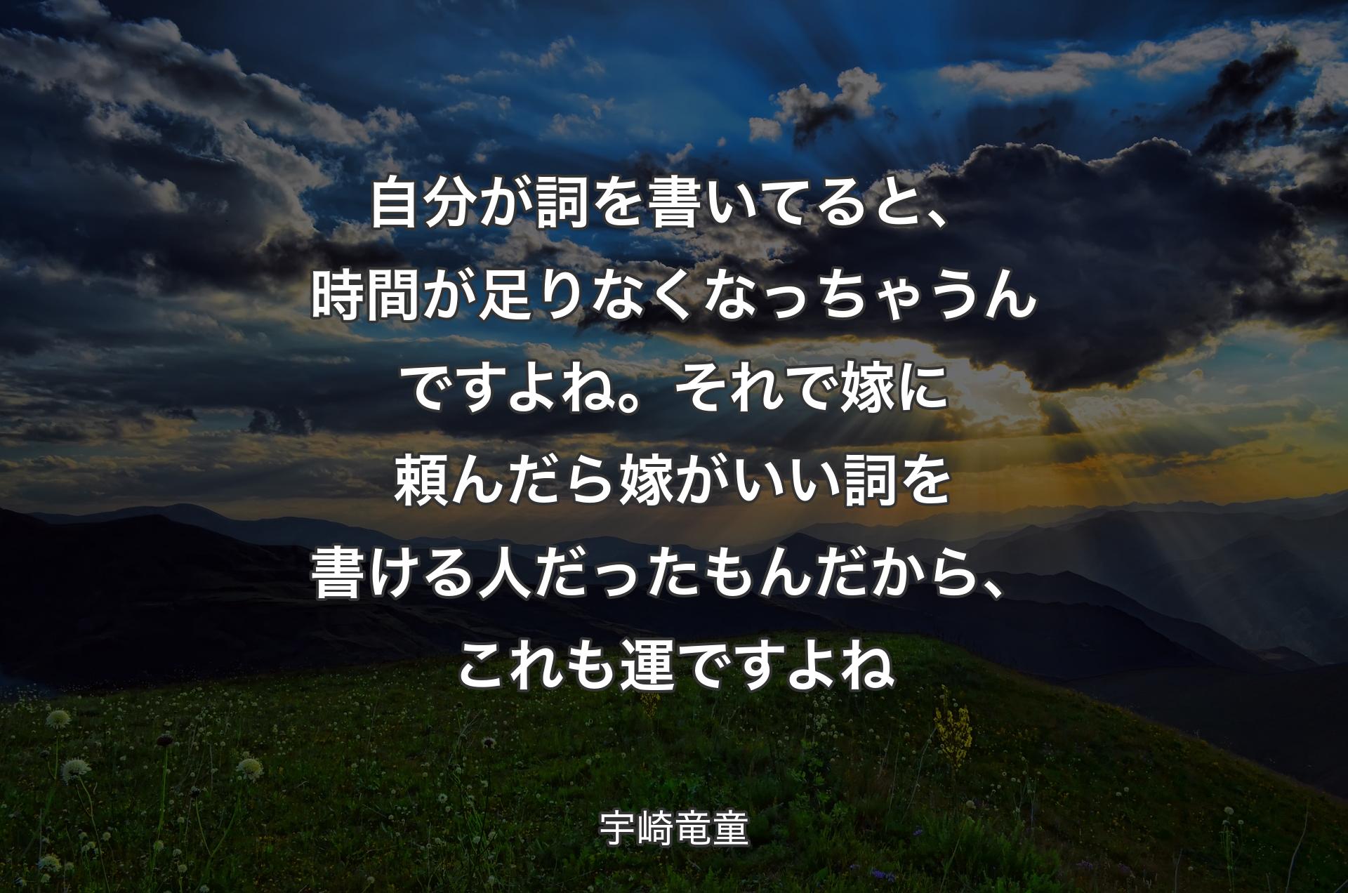 自分が詞を書いてると、時間が足りなくなっちゃうんですよね。それで嫁�に頼んだら嫁がいい詞を書ける人だったもんだから、これも運ですよね - 宇崎竜童