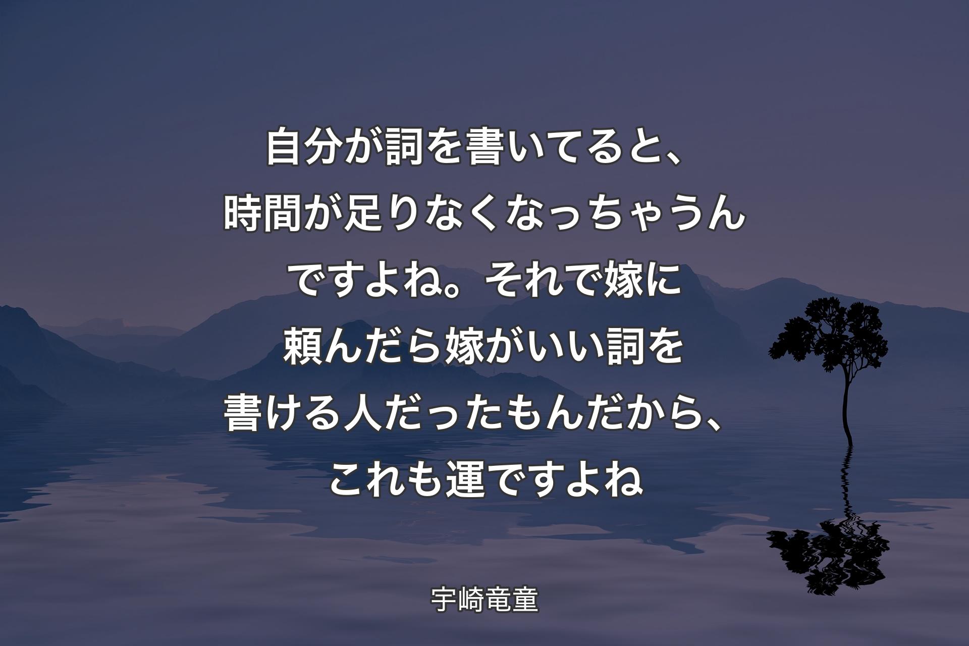 【背景4】自分が詞を書いてると、時間が足りなくなっちゃうんですよね。それで嫁に頼んだら嫁がいい詞を書ける人だったもんだから、これも運ですよね - 宇崎竜童