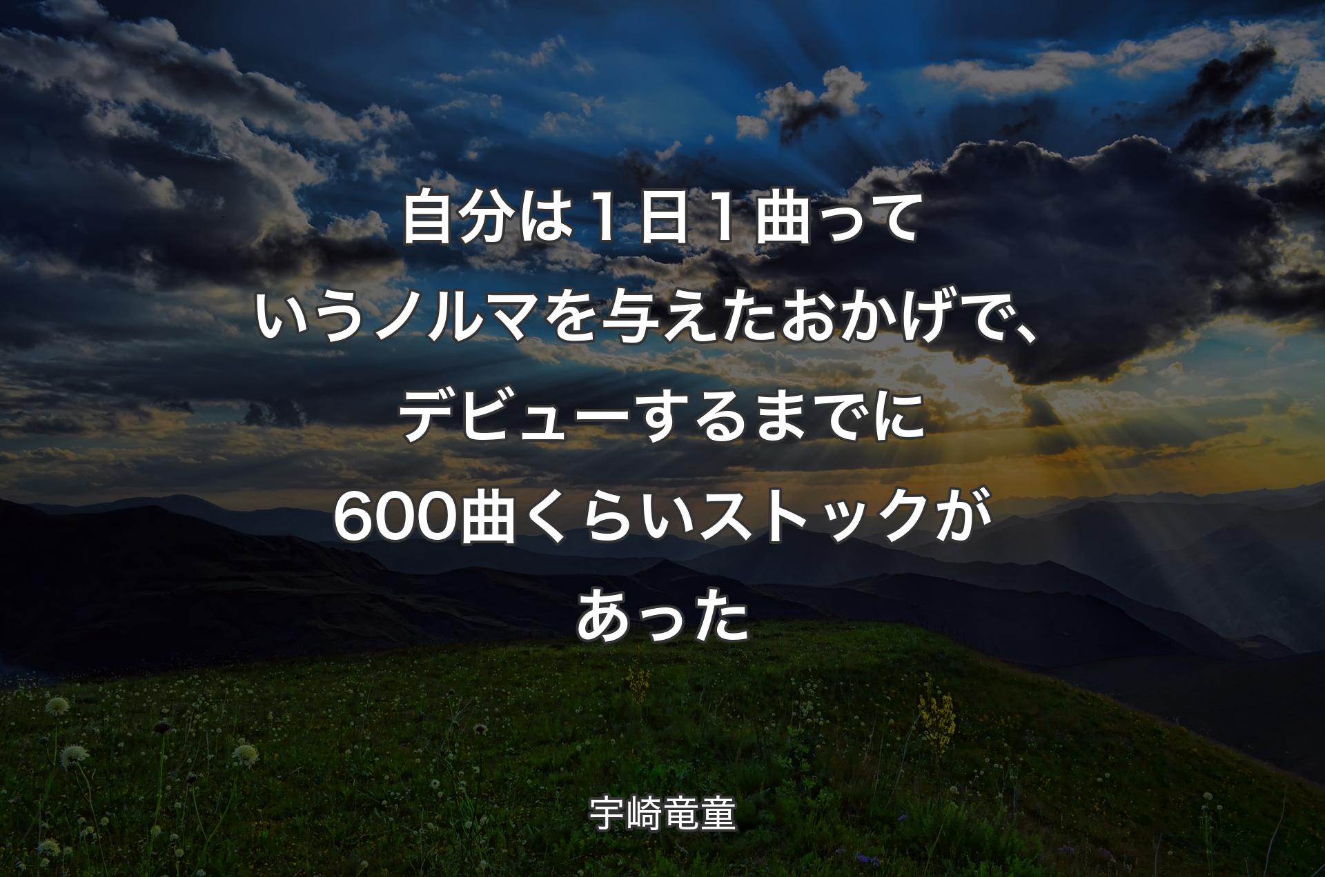 自分は１日１曲っていうノルマを与えたおかげで、デビューするまでに600曲くらいストックがあった - 宇崎竜童