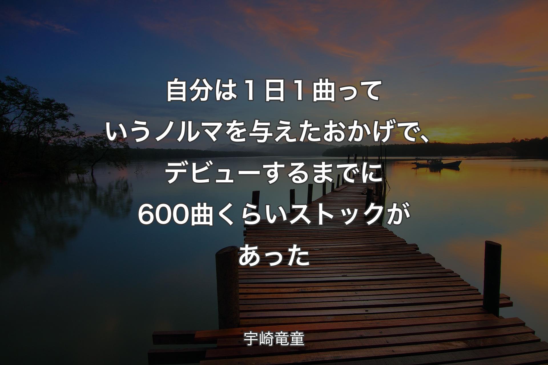 自分は１日１曲っていうノルマを与えたおかげで、デビューするまでに600曲くらいストックがあった - 宇崎竜童